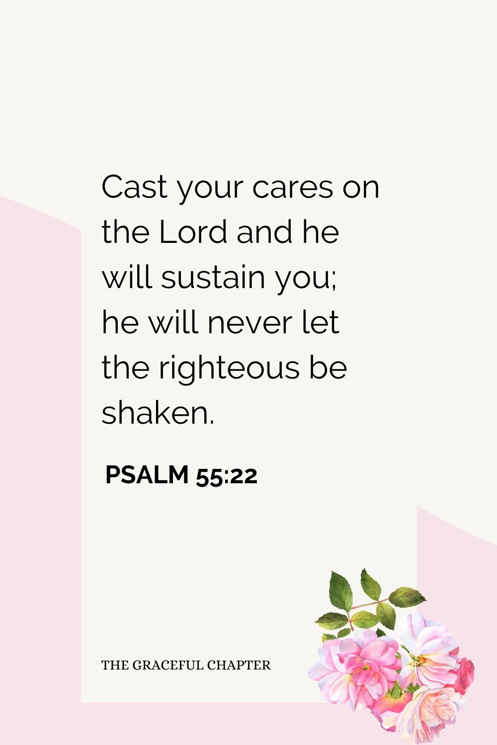 Cast your cares on the Lord and he will sustain you; he will never let the righteous be shaken.  Psalm 55:22
