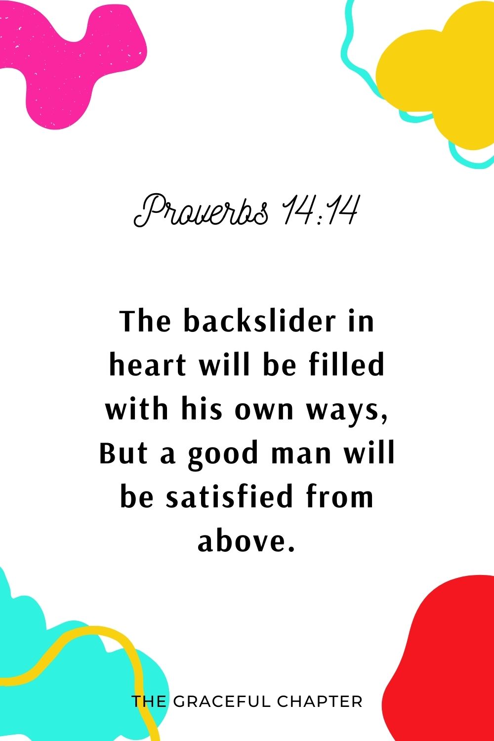 The backslider in heart will be filled with his own ways, But a good man will be satisfied from above. Proverbs 14:14