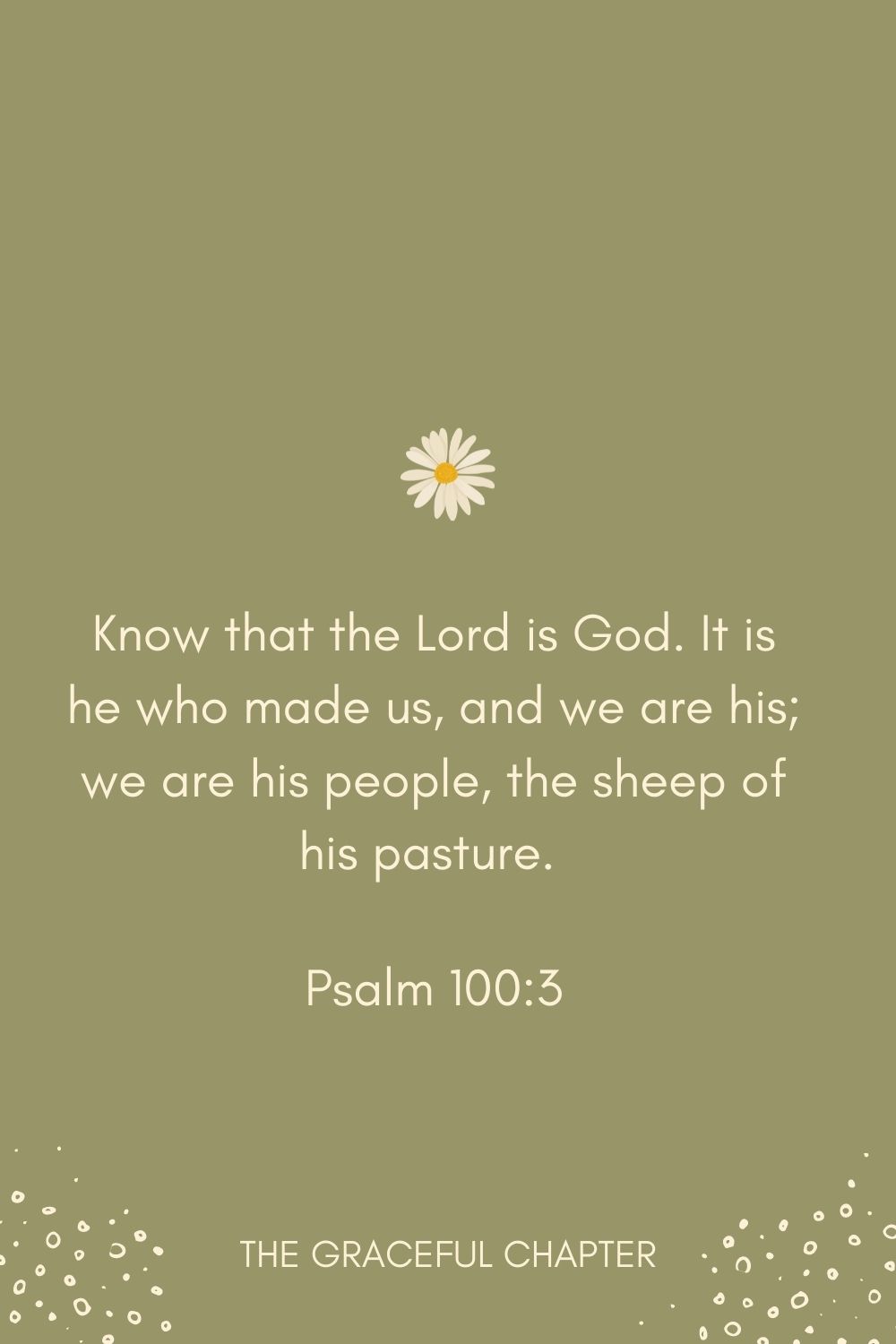 Know that the Lord is God. It is he who made us, and we are his; we are his people, the sheep of his pasture. Psalm 100:3