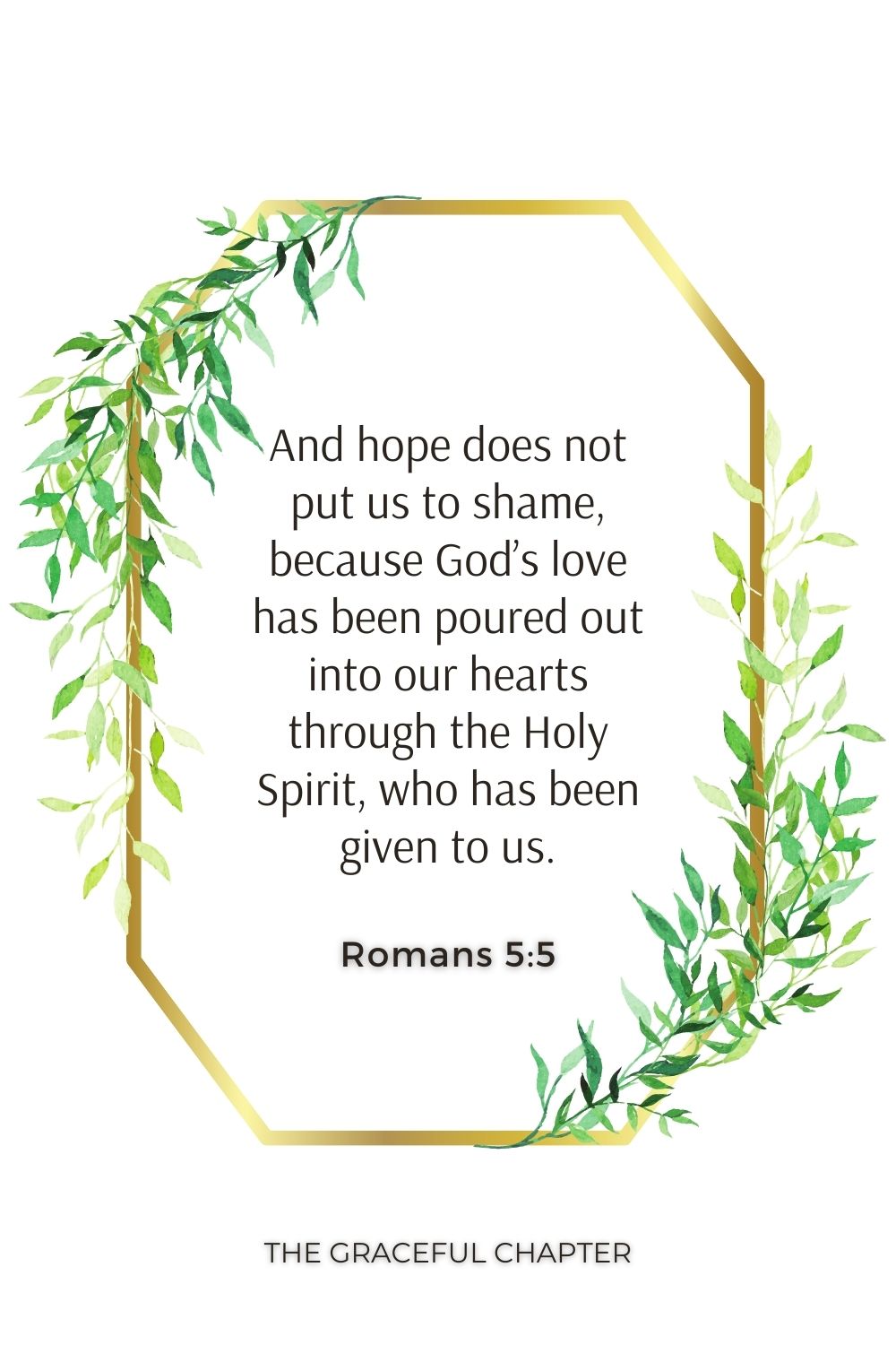 And hope does not put us to shame, because God’s love has been poured out into our hearts through the Holy Spirit, who has been given to us. Romans 5:5