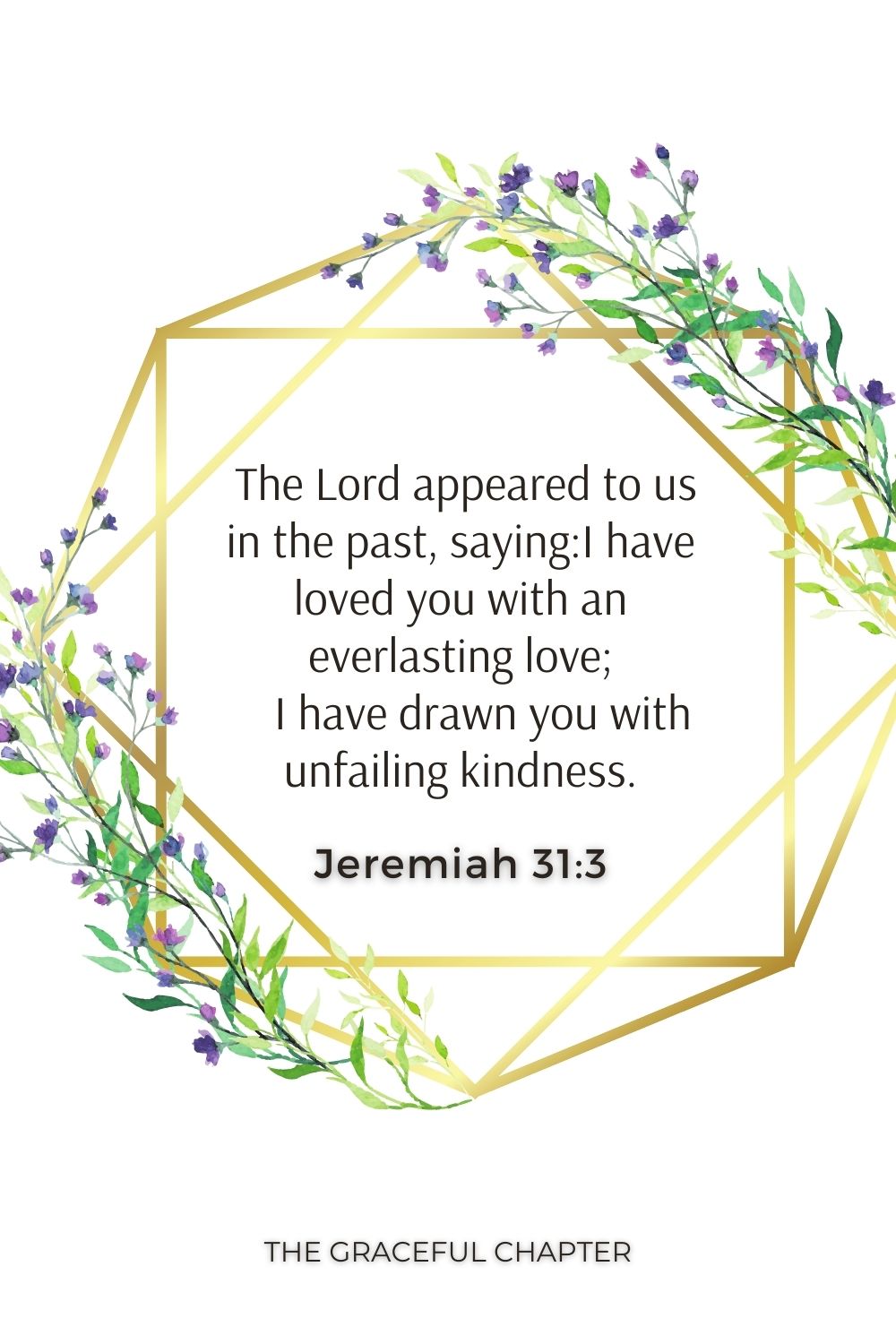 The Lord appeared to us in the past, saying:I have loved you with an everlasting love;     I have drawn you with unfailing kindness. Jeremiah 31:3