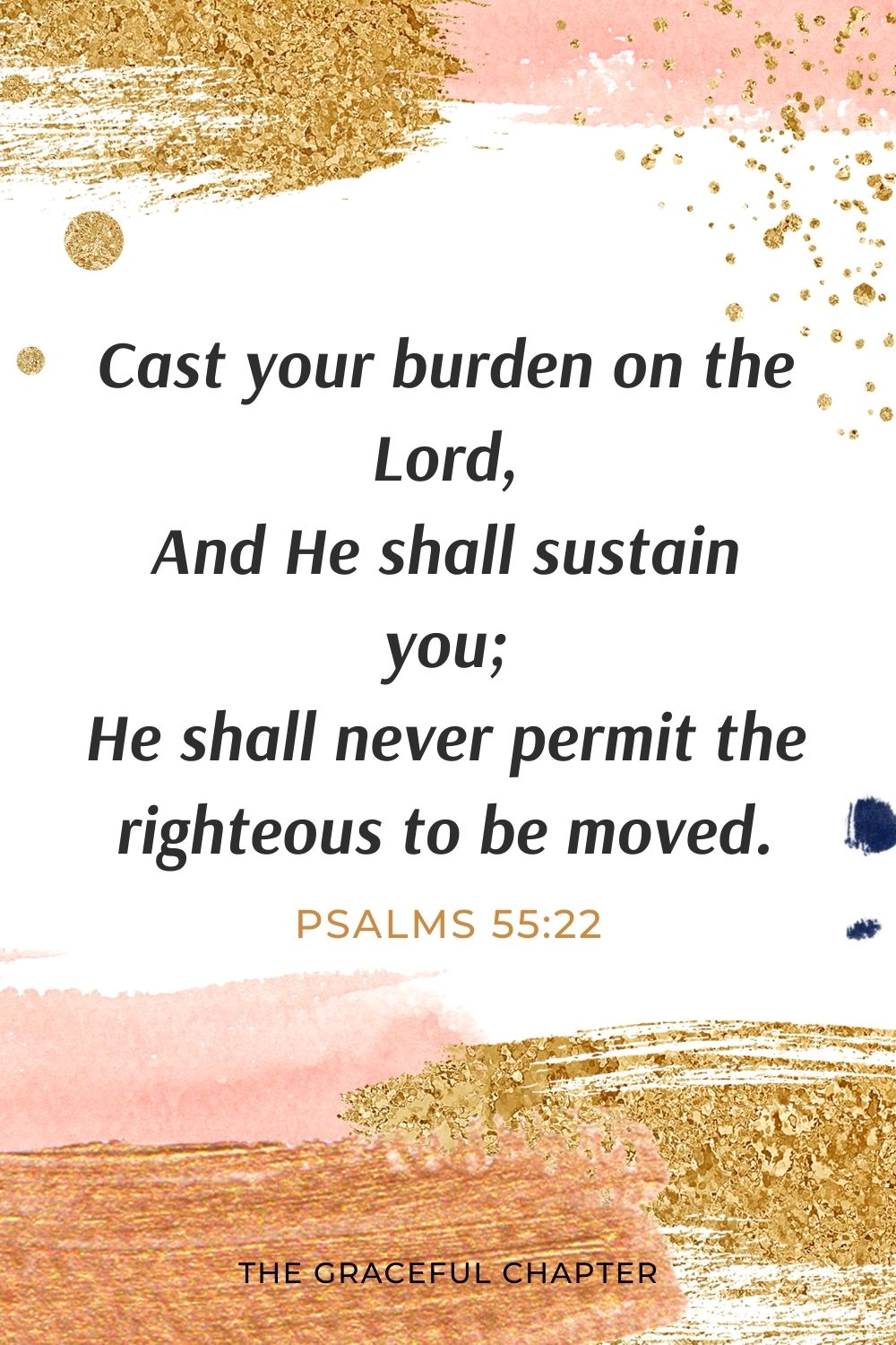 Cast your burden on the Lord, And He shall sustain you; He shall never permit the righteous to be moved. Psalms 55:22