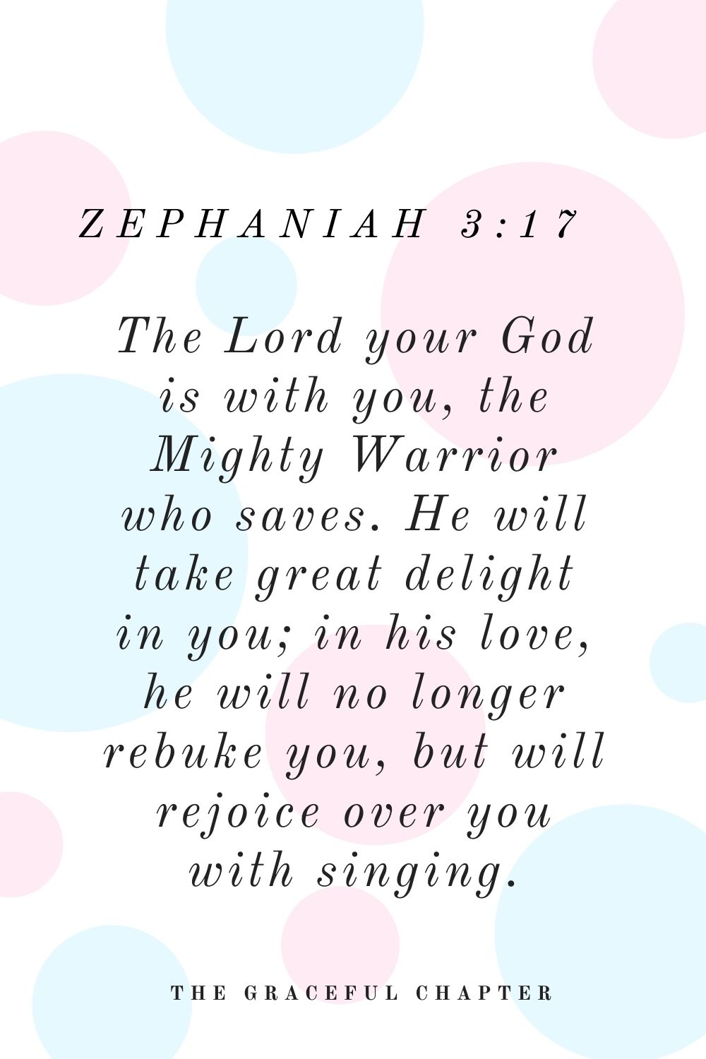 The Lord your God is with you, the Mighty Warrior who saves. He will take great delight in you; in his love, he will no longer rebuke you, but will rejoice over you with singing. Zephaniah 3:17