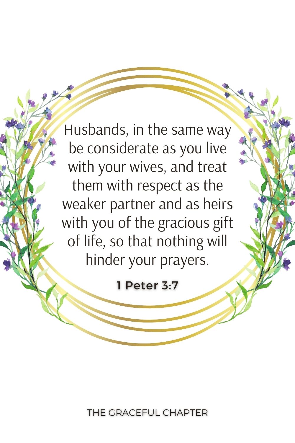 Husbands, in the same way be considerate as you live with your wives, and treat them with respect as the weaker partner and as heirs with you of the gracious gift of life, so that nothing will hinder your prayers. 1 Peter 3:7