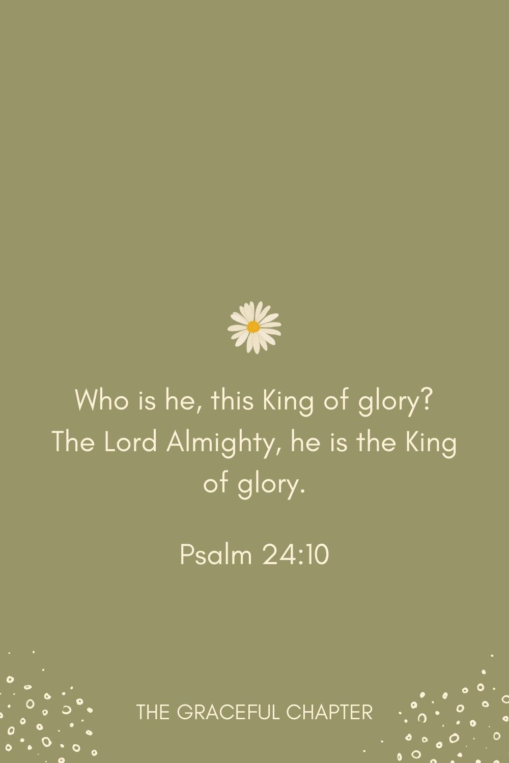 Who is he, this King of glory? The Lord Almighty, he is the King of glory. Psalm 24:10