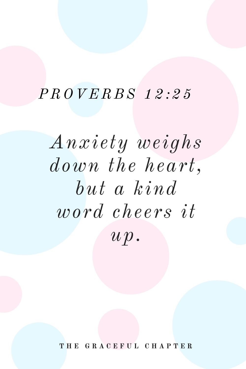 Anxiety weighs down the heart, but a kind word cheers it up. Proverbs 12:25