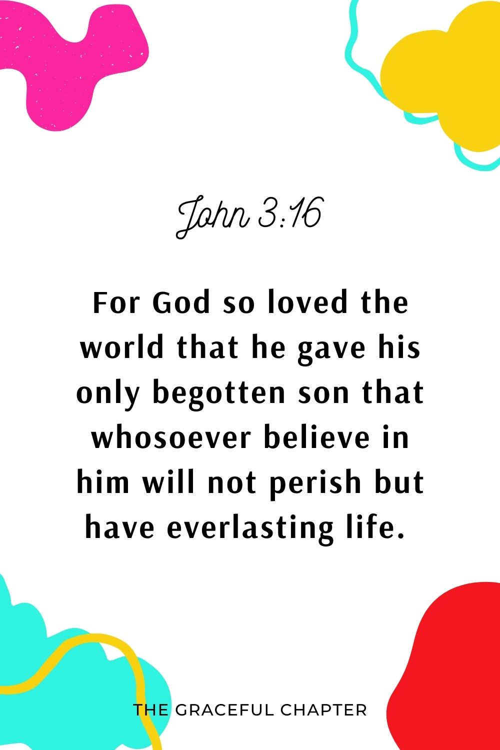 For God so love the world that he gave his only begotten son that whosoever believe in him will not perish but have everlasting life.  John 3:16