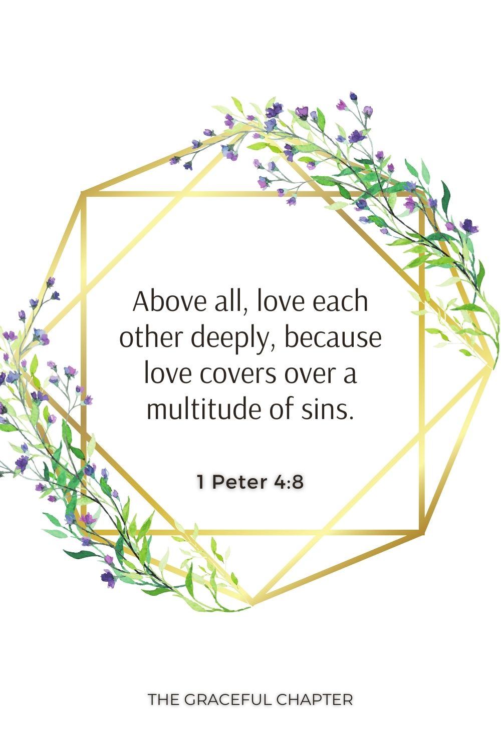 Above all, love each other deeply, because love covers over a multitude of sins. 1 Peter 4:8