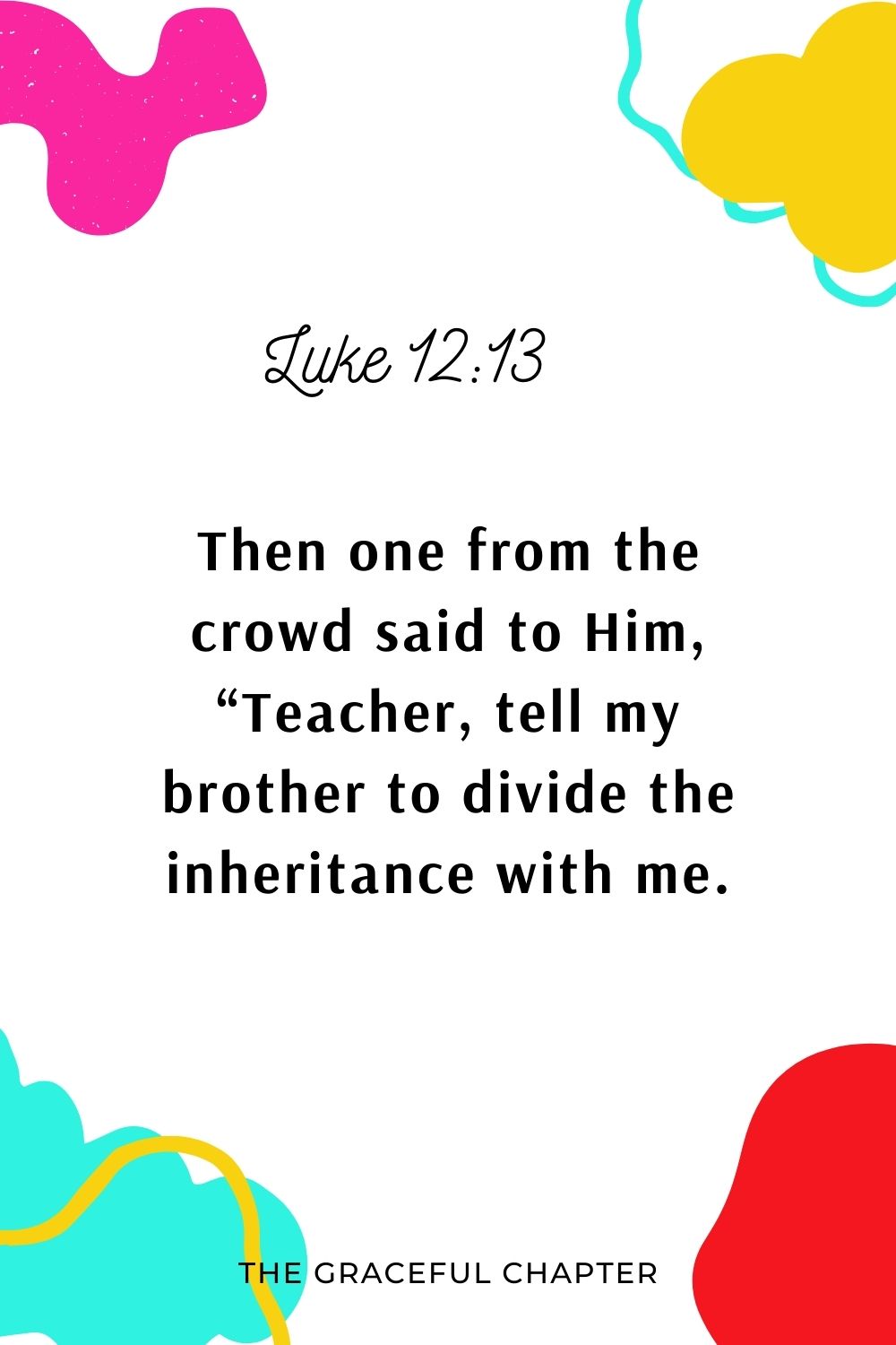 Then one from the crowd said to Him, “Teacher, tell my brother to divide the inheritance with me.” Luke 12:13