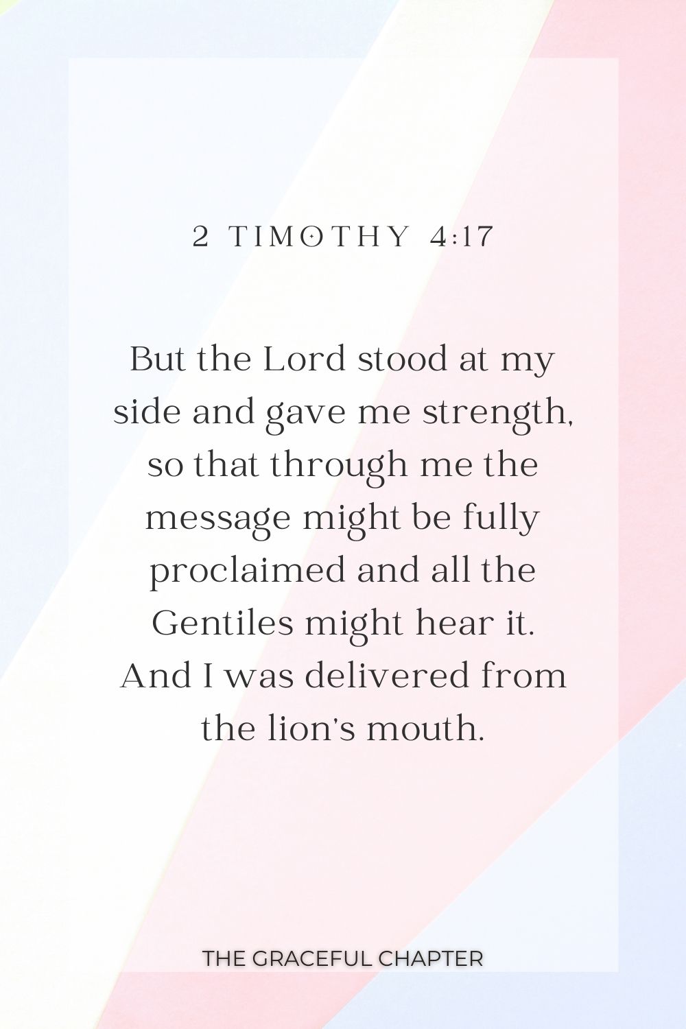 But the Lord stood at my side and gave me strength, so that through me the message might be fully proclaimed and all the Gentiles might hear it. And I was delivered from the lion’s mouth. 2 Timothy 4:17