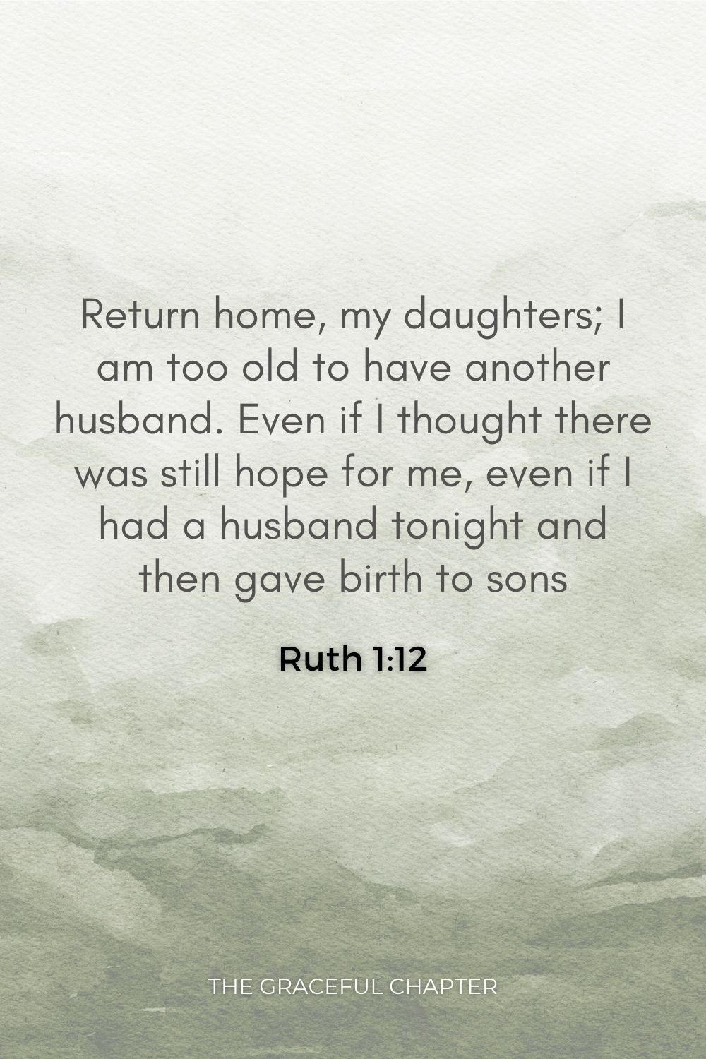 Return home, my daughters; I am too old to have another husband. Even if I thought there was still hope for me, even if I had a husband tonight and then gave birth to sons Ruth 1:12