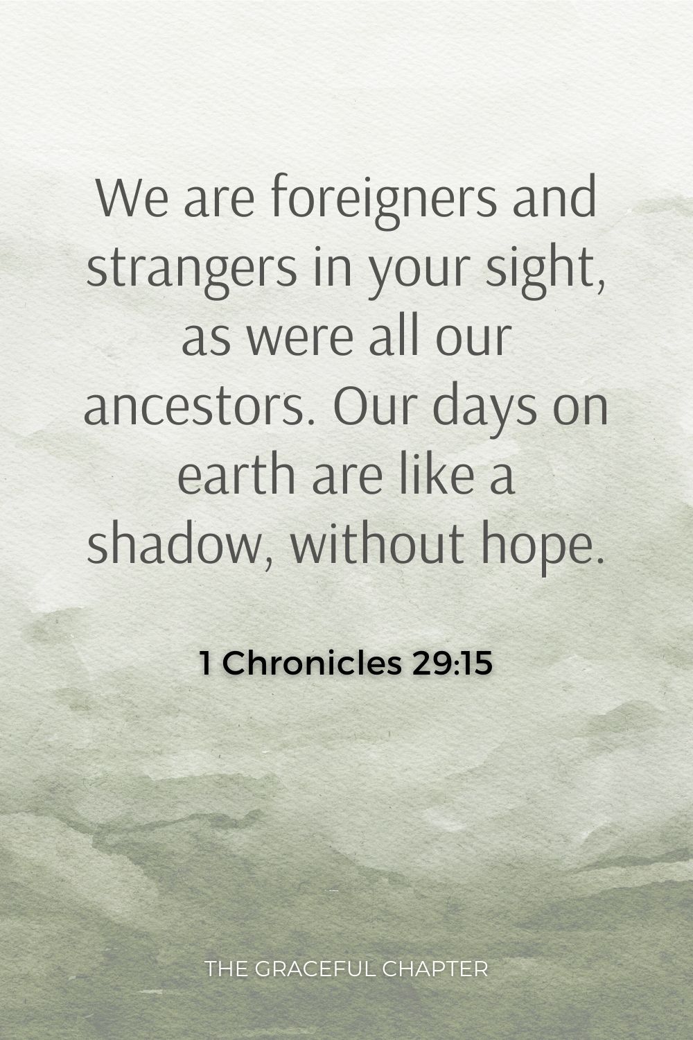 We are foreigners and strangers in your sight, as were all our ancestors. Our days on earth are like a shadow, without hope. 1 Chronicles 29:15