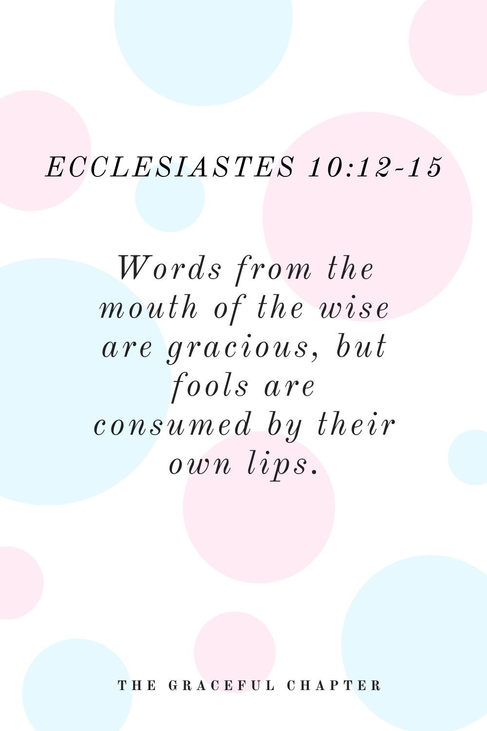 Words from the mouth of the wise are gracious, but fools are consumed by their own lips. Ecclesiastes 10:12