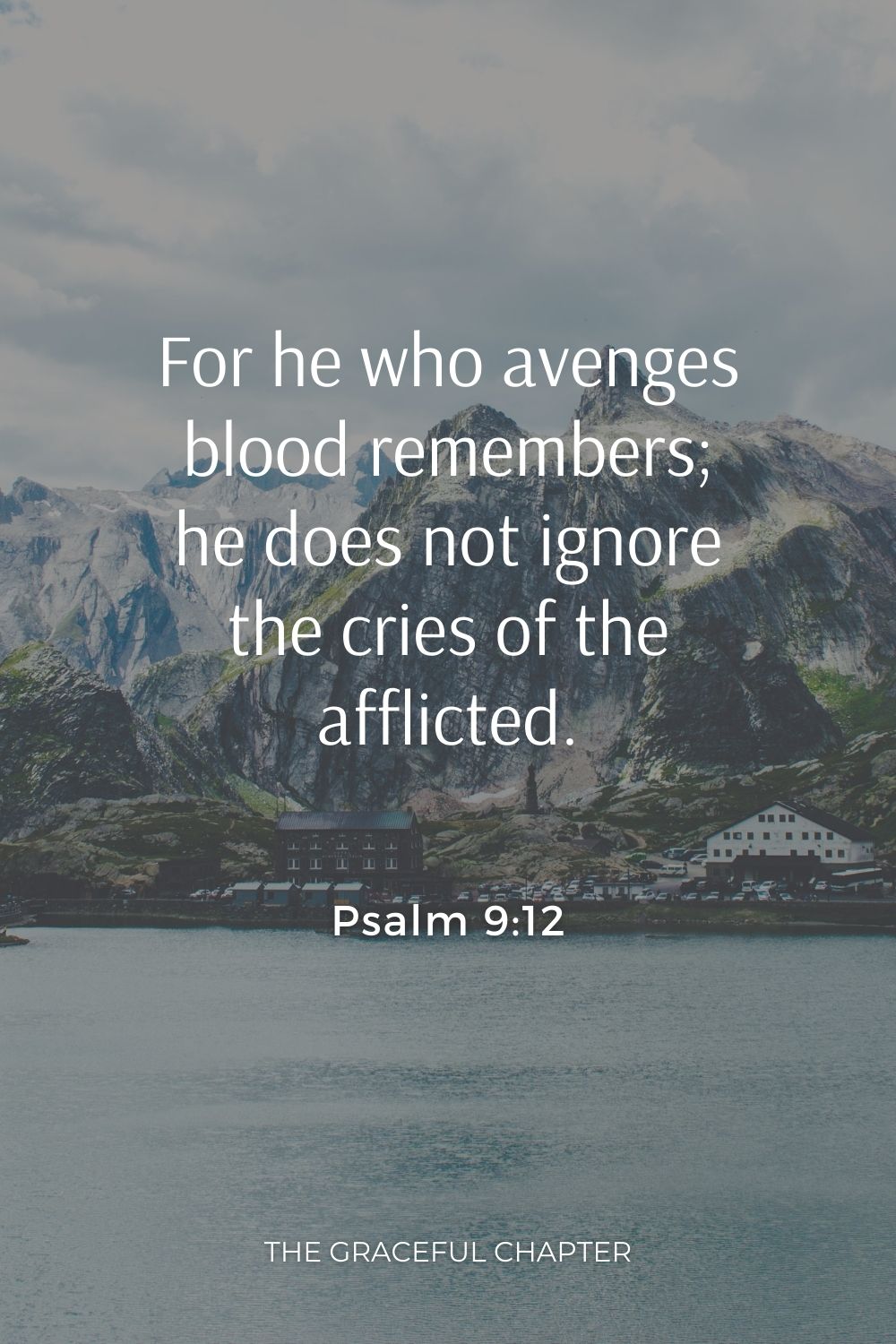 For he who avenges blood remembers; he does not ignore the cries of the afflicted. Psalm 9:12