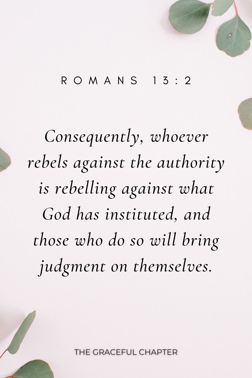 Consequently, whoever rebels against the authority is rebelling against what God has instituted, and those who do so will bring judgment on themselves. Romans 13:2