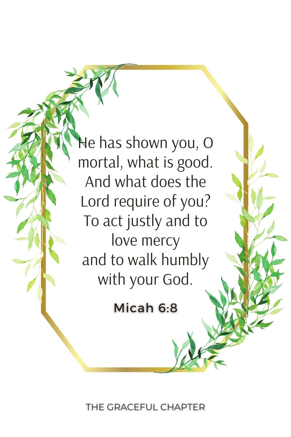 He has shown you, O mortal, what is good. And what does the Lord require of you? To act justly and to love mercy and to walk humbly with your God. Micah 6:8