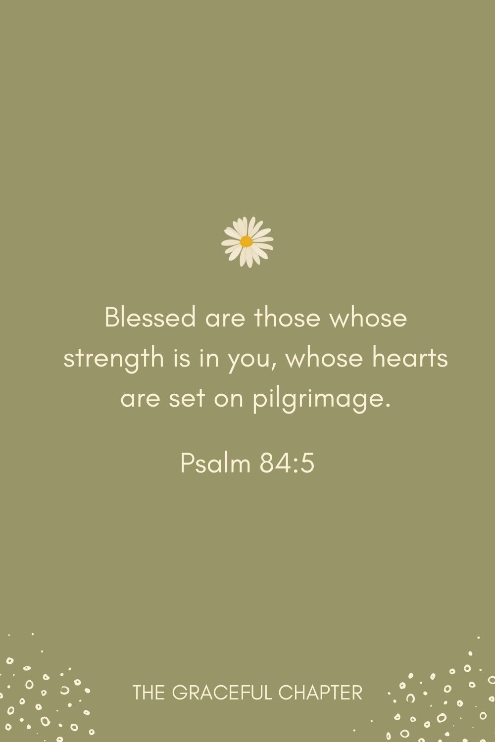  Blessed are those whose strength is in you, whose hearts are set on pilgrimage. Psalm 84:5