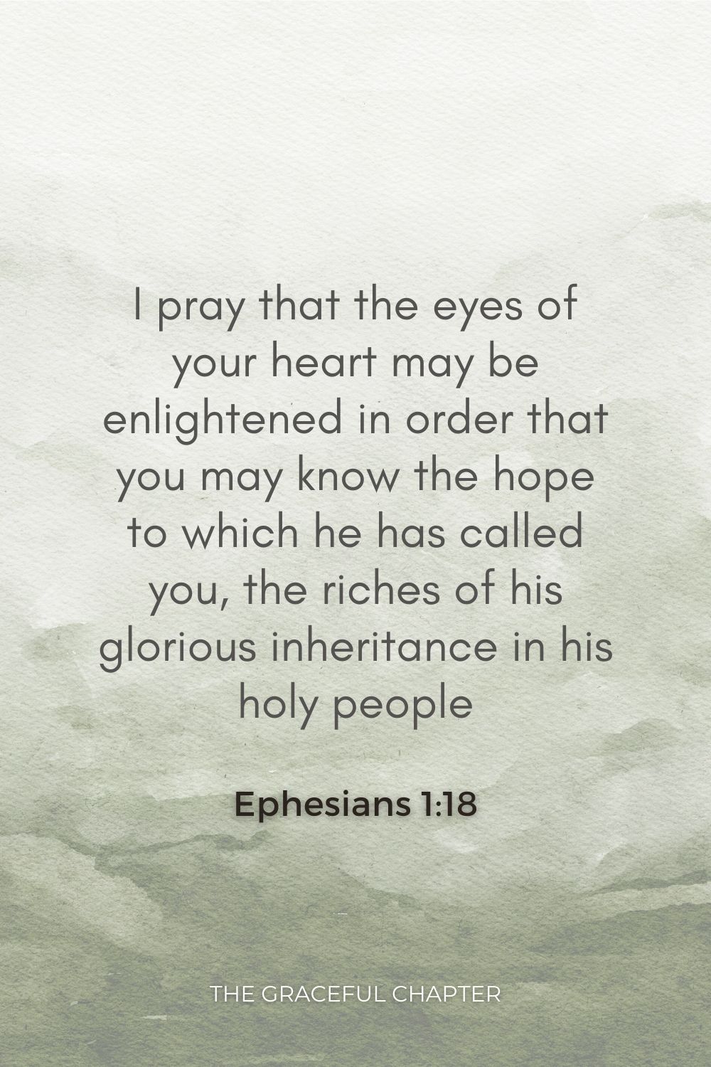 I pray that the eyes of your heart may be enlightened in order that you may know the hope to which he has called you, the riches of his glorious inheritance in his holy people, Ephesians 1:18