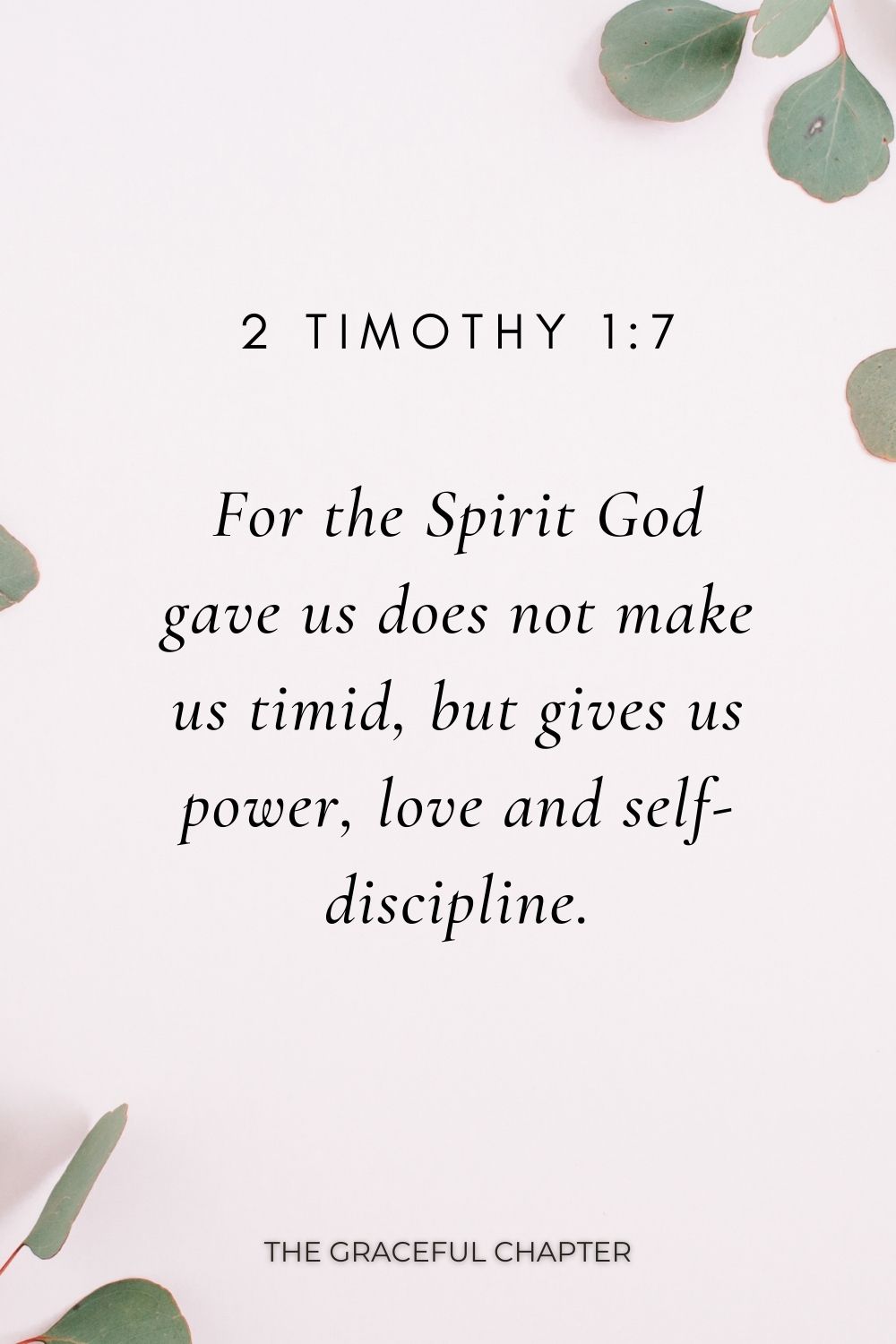 For the Spirit God gave us does not make us timid, but gives us power, love and self-discipline. 2 Timothy1:7