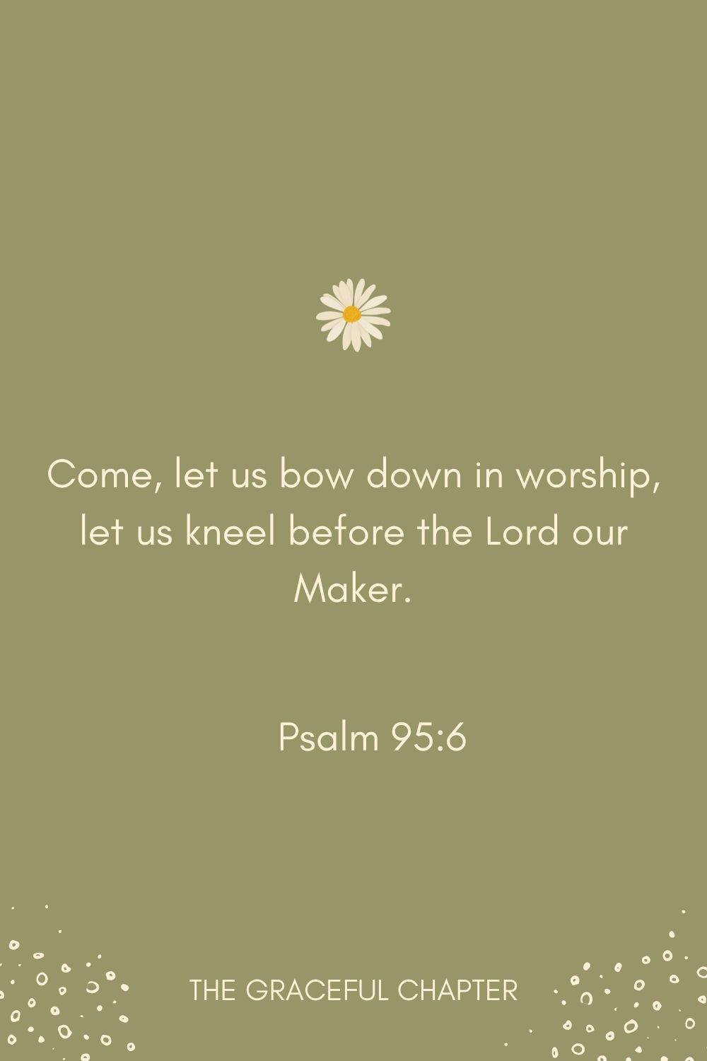 Come, let us bow down in worship, let us kneel before the Lord our Maker. Psalm 95:6