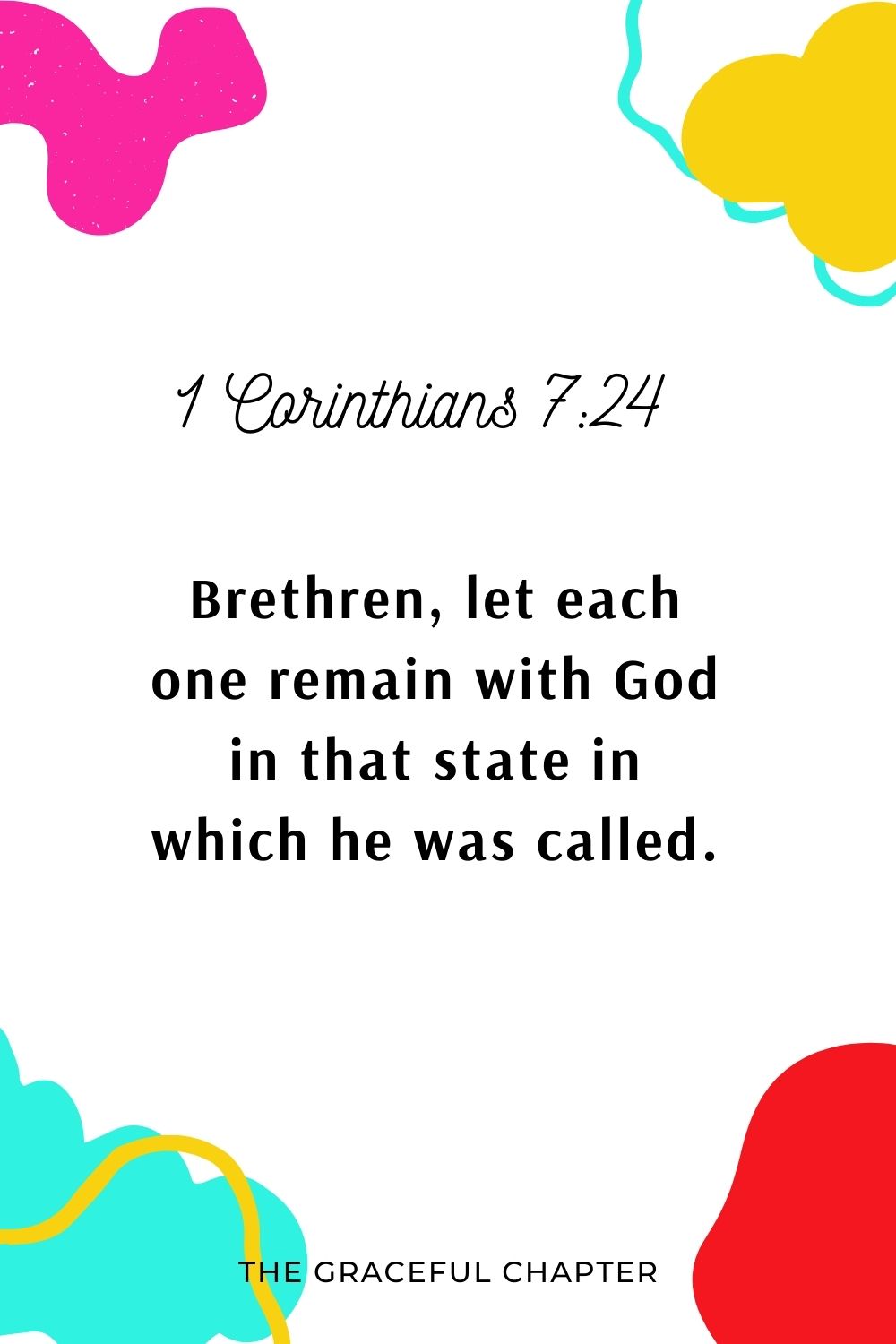 Brethren, let each one remain with God in that state in which he was called. 1 Corinthians 7:24