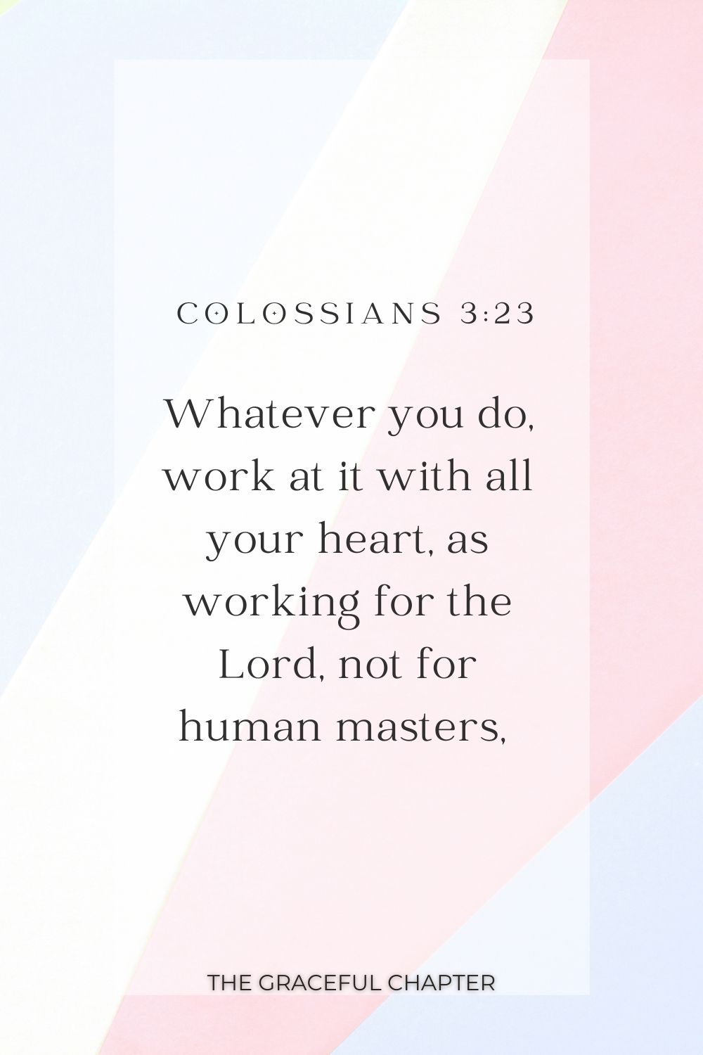 Whatever you do, work at it with all your heart, as working for the Lord, not for human masters,  Colossians 3:23