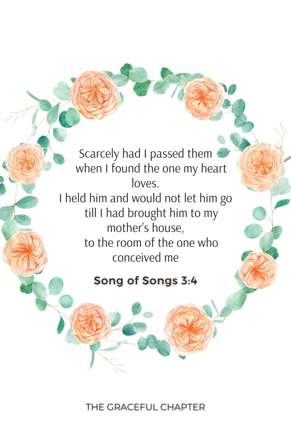 Scarcely had I passed them     when I found the one my heart loves. I held him and would not let him go     till I had brought him to my mother’s house,     to the room of the one who conceived me. Song of Songs 3:4