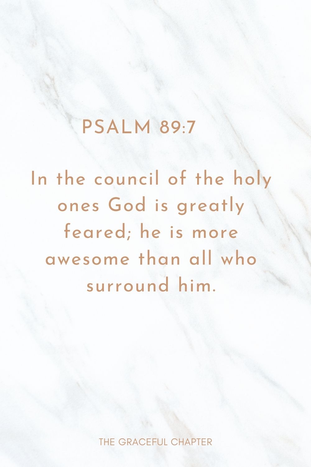 In the council of the holy ones God is greatly feared; he is more awesome than all who surround him. Psalm 89:7