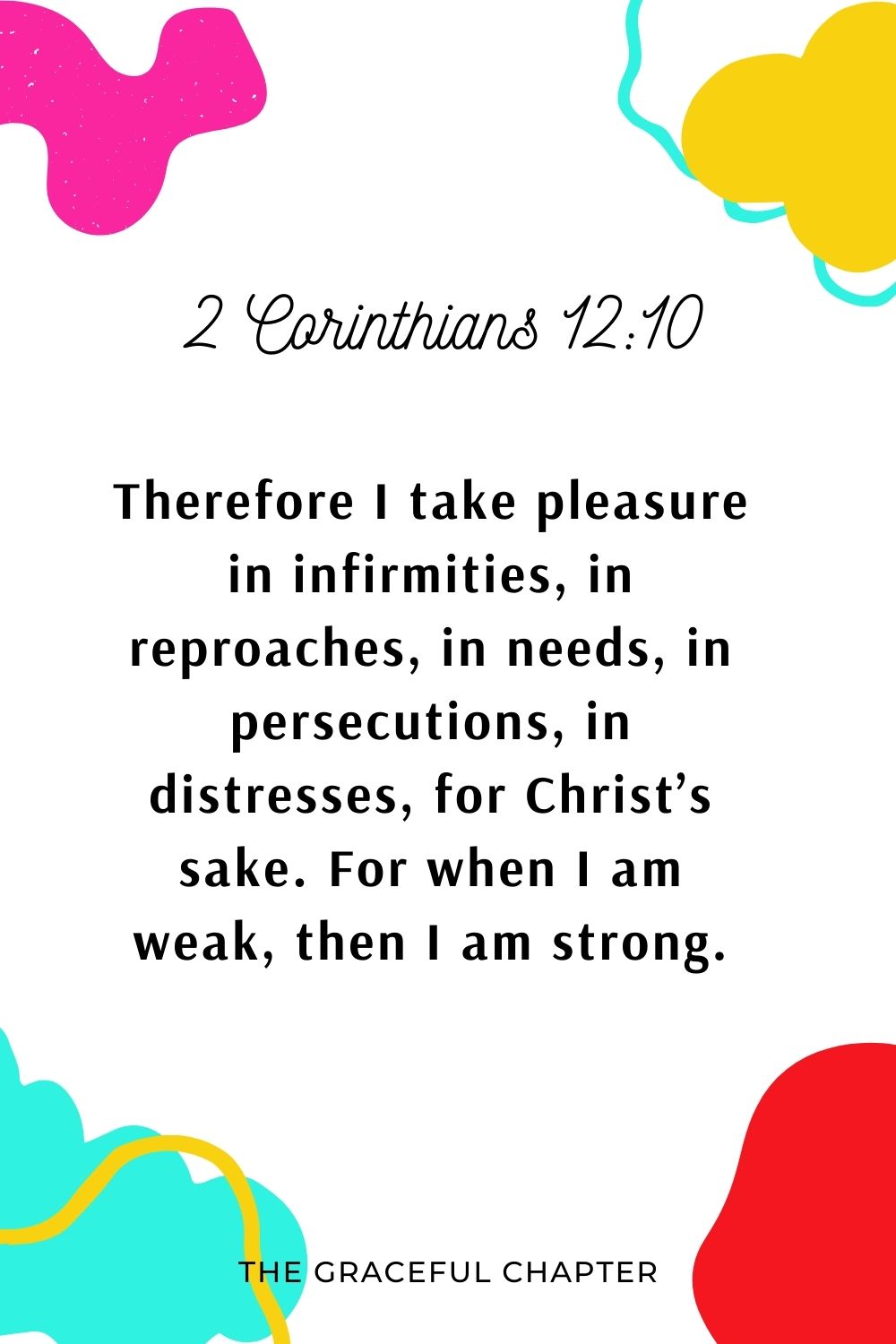 Therefore I take pleasure in infirmities, in reproaches, in needs, in persecutions, in distresses, for Christ’s sake. For when I am weak, then I am strong. 2 Corinthians 12:10