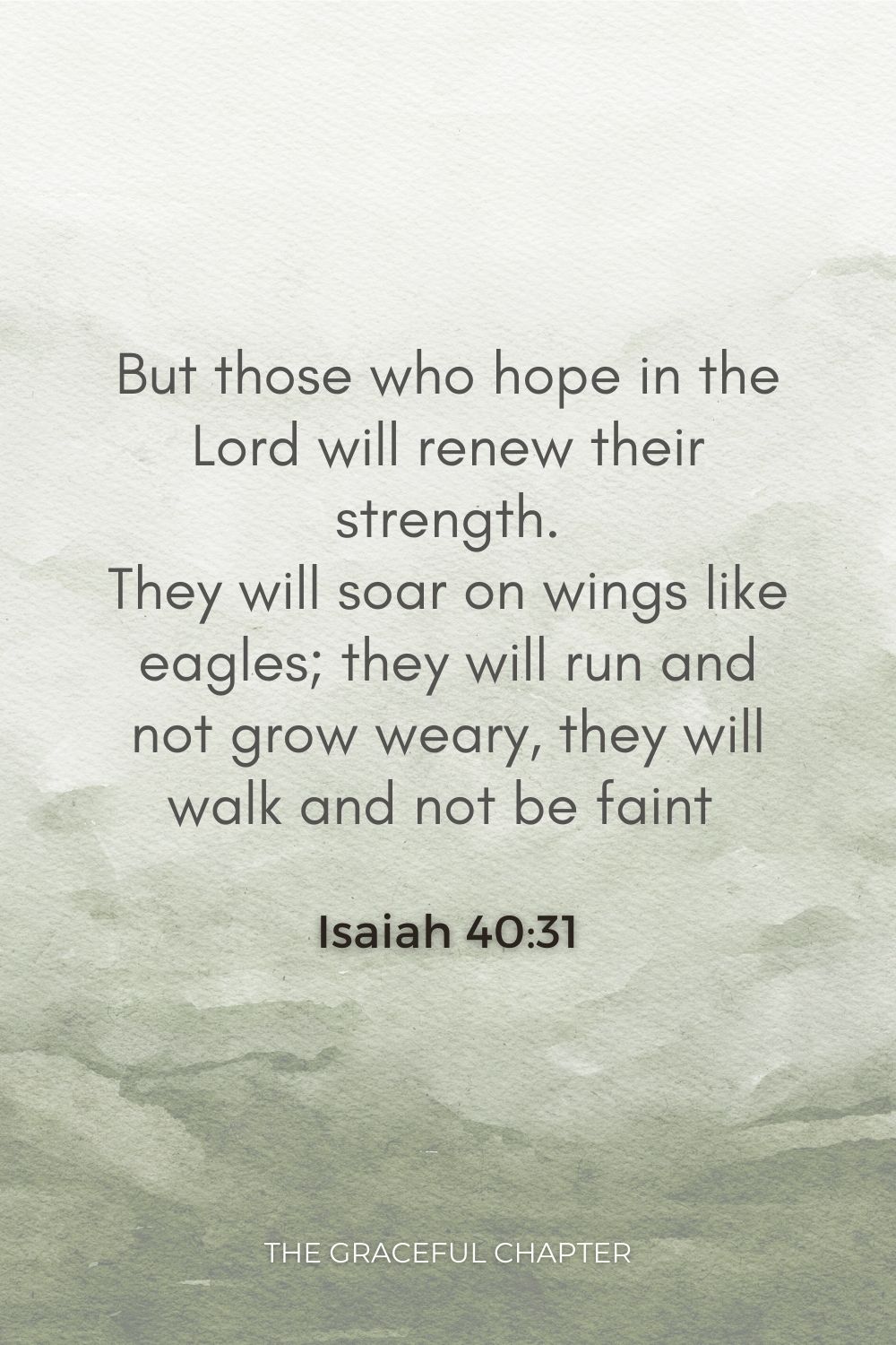 But those who hope in the Lord will renew their strength. They will soar on wings like eagles; they will run and not grow weary, they will walk and not be faint  Isaiah 40:31