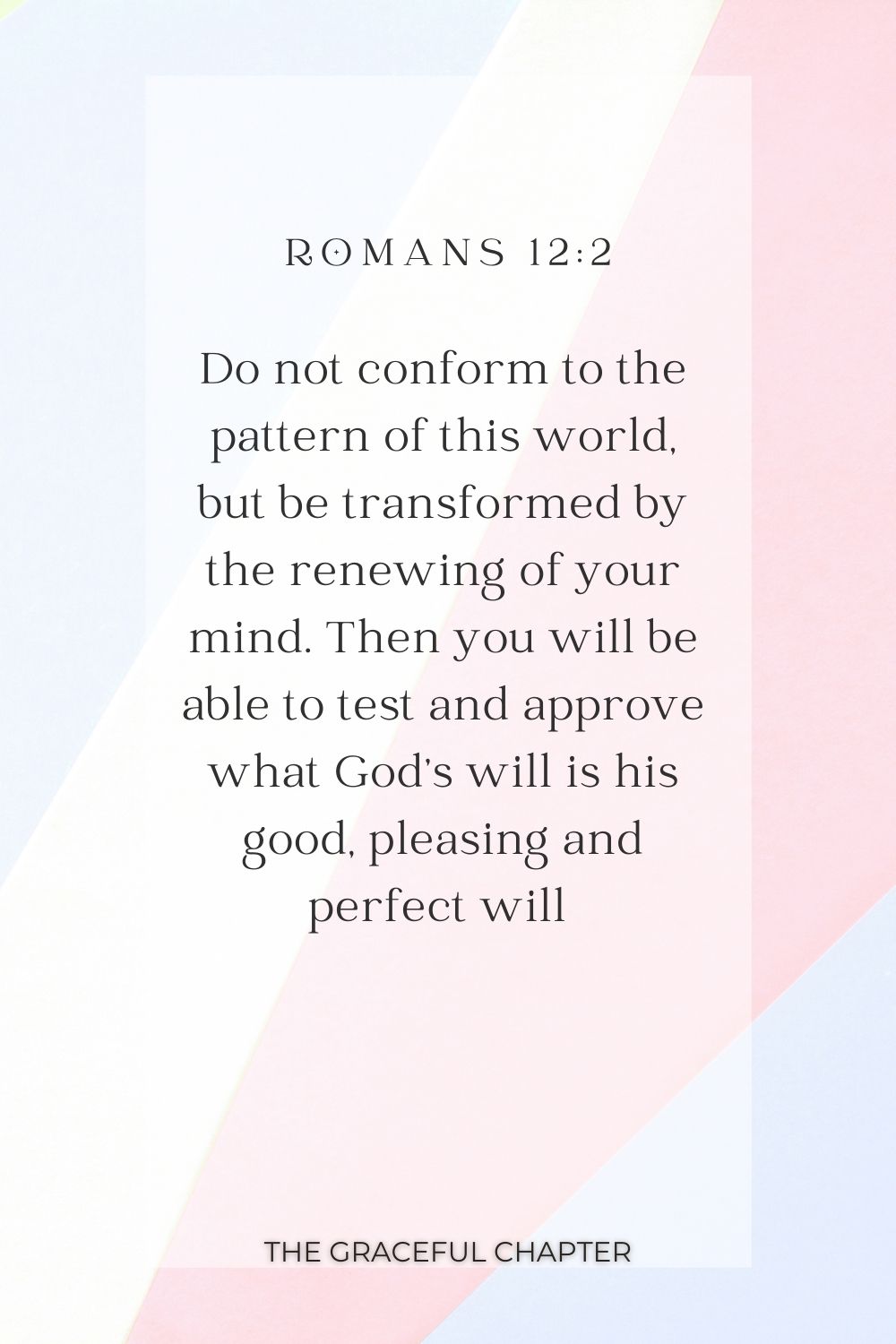 Do not conform to the pattern of this world, but be transformed by the renewing of your mind. Then you will be able to test and approve what God’s will is his good, pleasing and perfect will  Romans 12:2