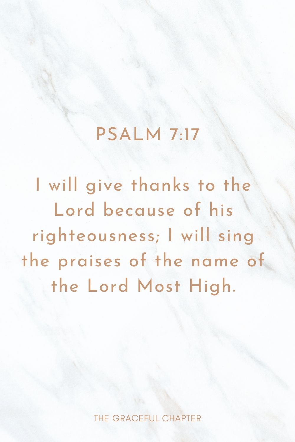 I will give thanks to the Lord because of his righteousness; I will sing the praises of the name of the Lord Most High. Psalm 7:17