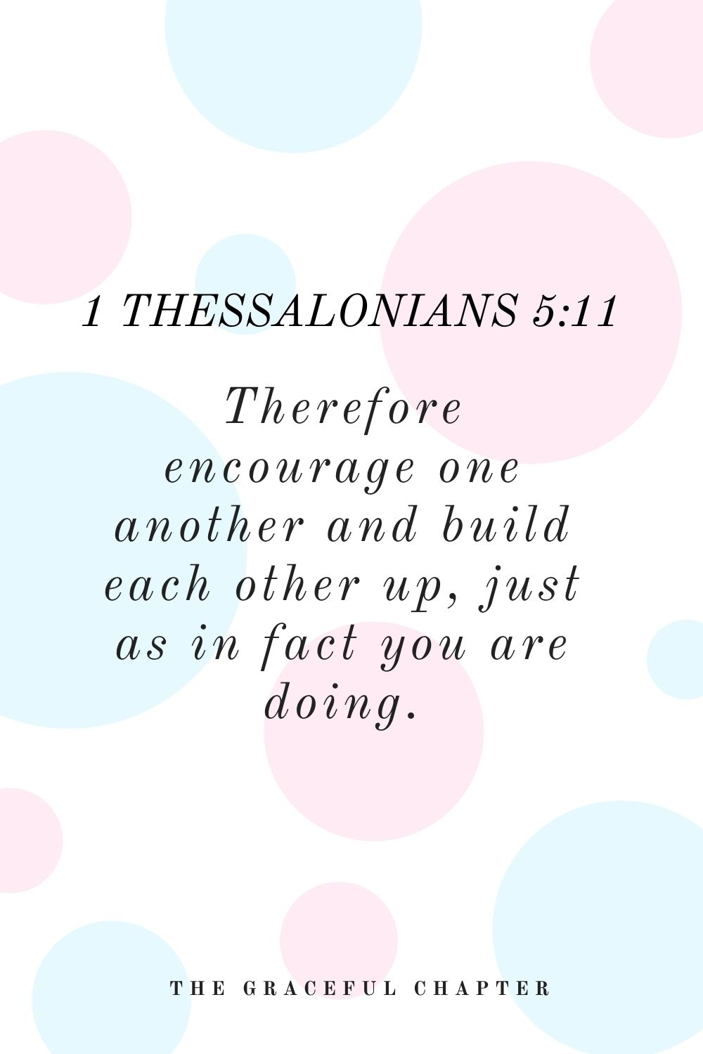 Therefore encourage one another and build each other up, just as in fact you are doing. 1 Thessalonians 5:11