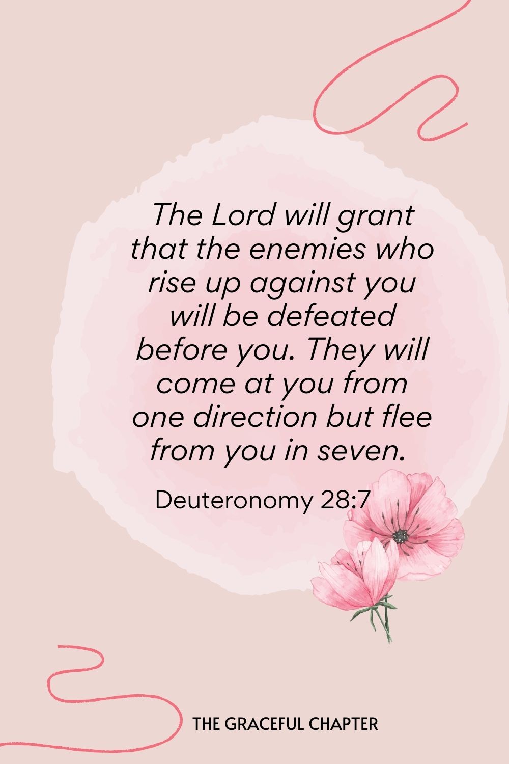The Lord will grant that the enemies who rise up against you will be defeated before you. They will come at you from one direction but flee from you in seven.  Deuteronomy 28:7