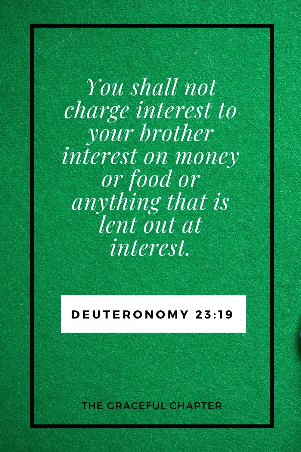 You shall not charge interest to your brother interest on money or food or anything that is lent out at interest. Deuteronomy 23:19