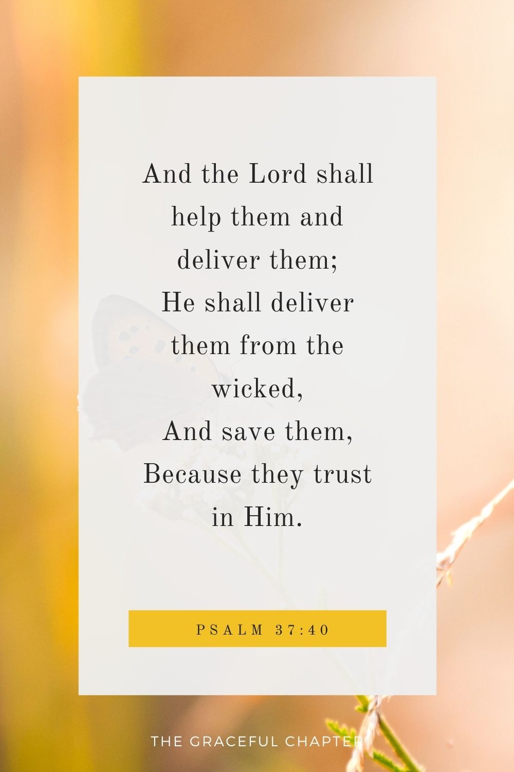 And the Lord shall help them and deliver them; He shall deliver them from the wicked, And save them, Because they trust in Him. Psalm 37:40