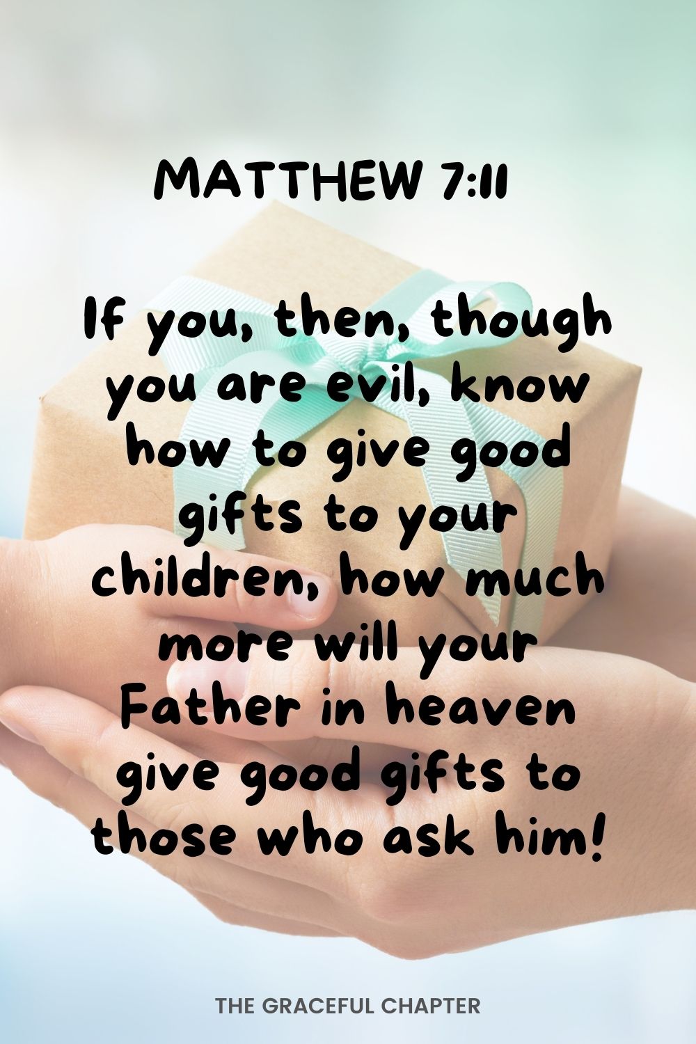 If you, then, though you are evil, know how to give good gifts to your children, how much more will your Father in heaven give good gifts to those who ask him!  Matthew 7:11