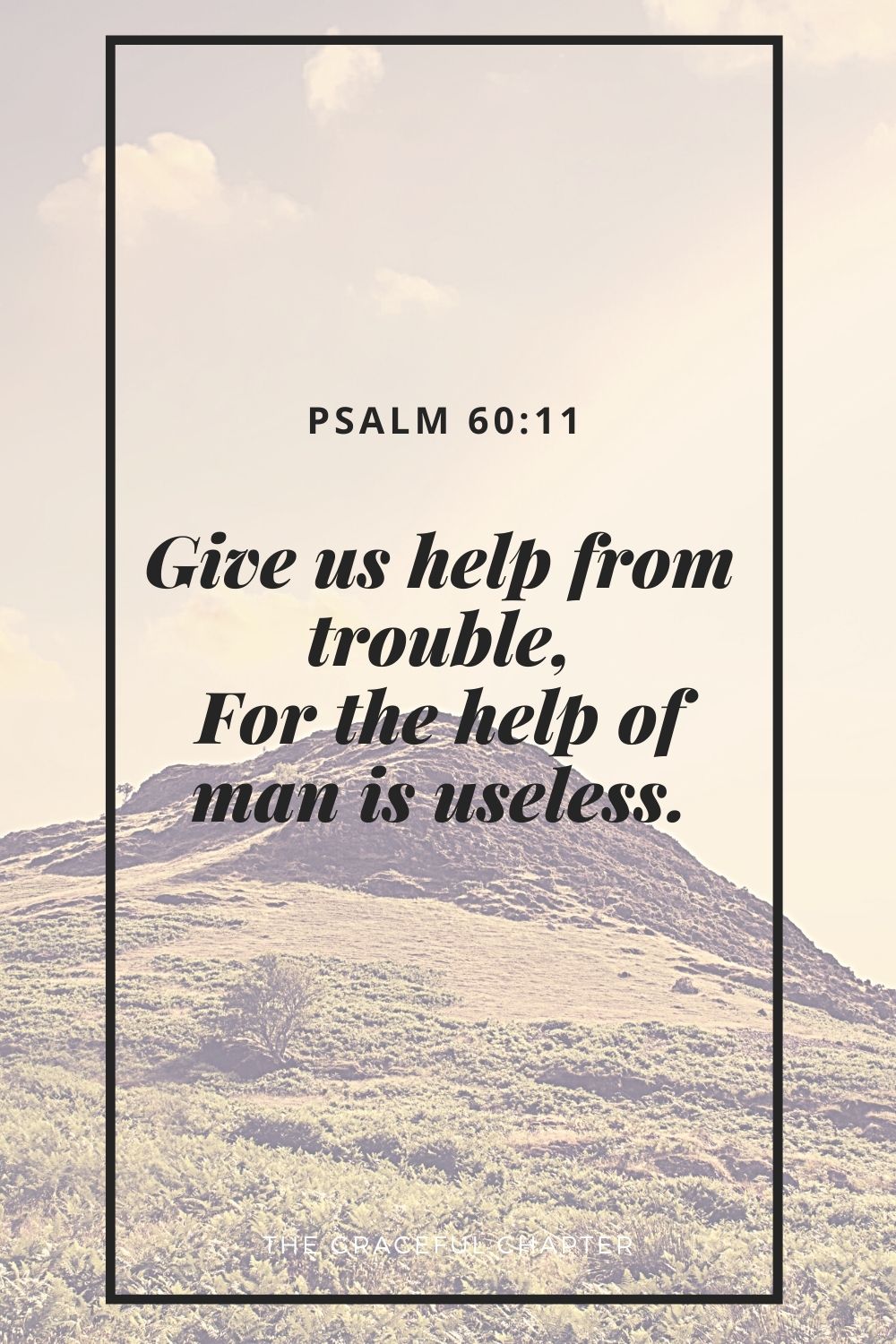 Give us help from trouble, For the help of man is useless. Psalm 60:11