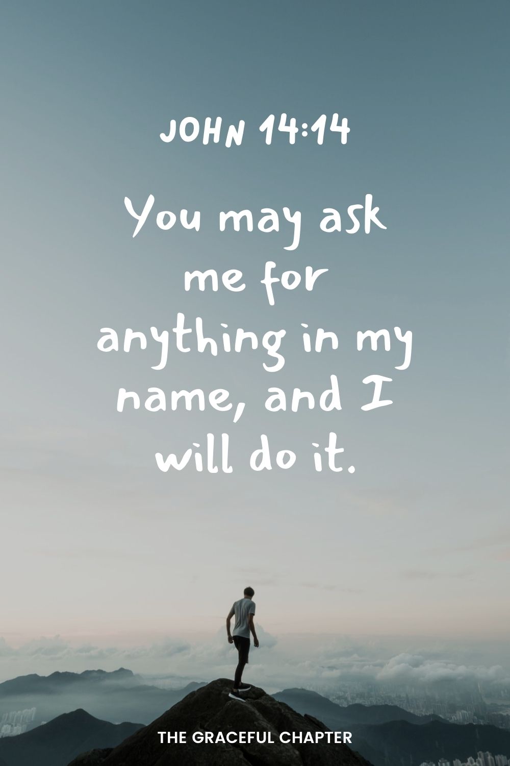 You may ask me for anything in my name, and I will do it. John 14:14