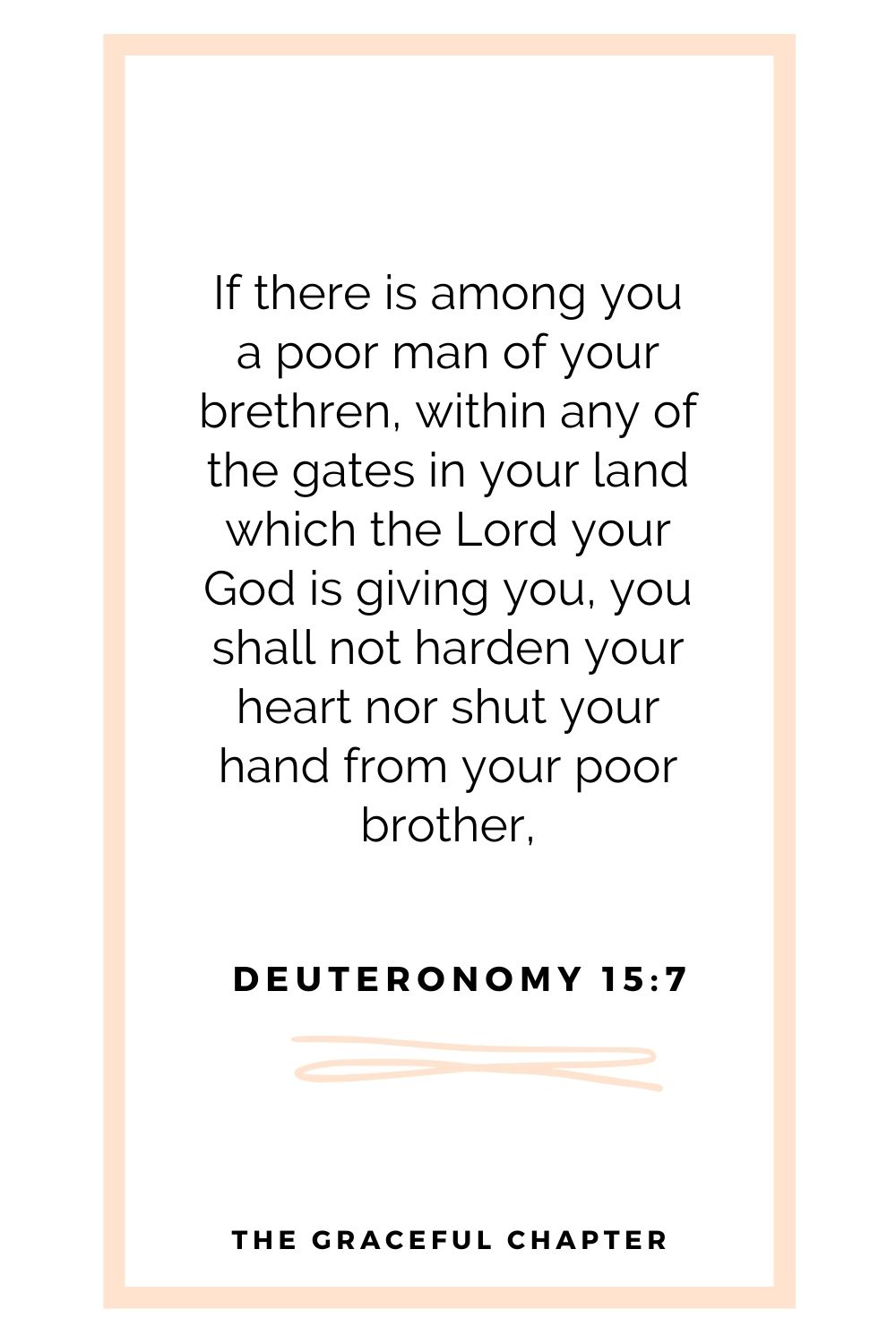 If there is among you a poor man of your brethren, within any of the  gates in your land which the Lord your God is giving you, you shall not harden your heart nor shut your hand from your poor brother, Deuteronomy 15:7