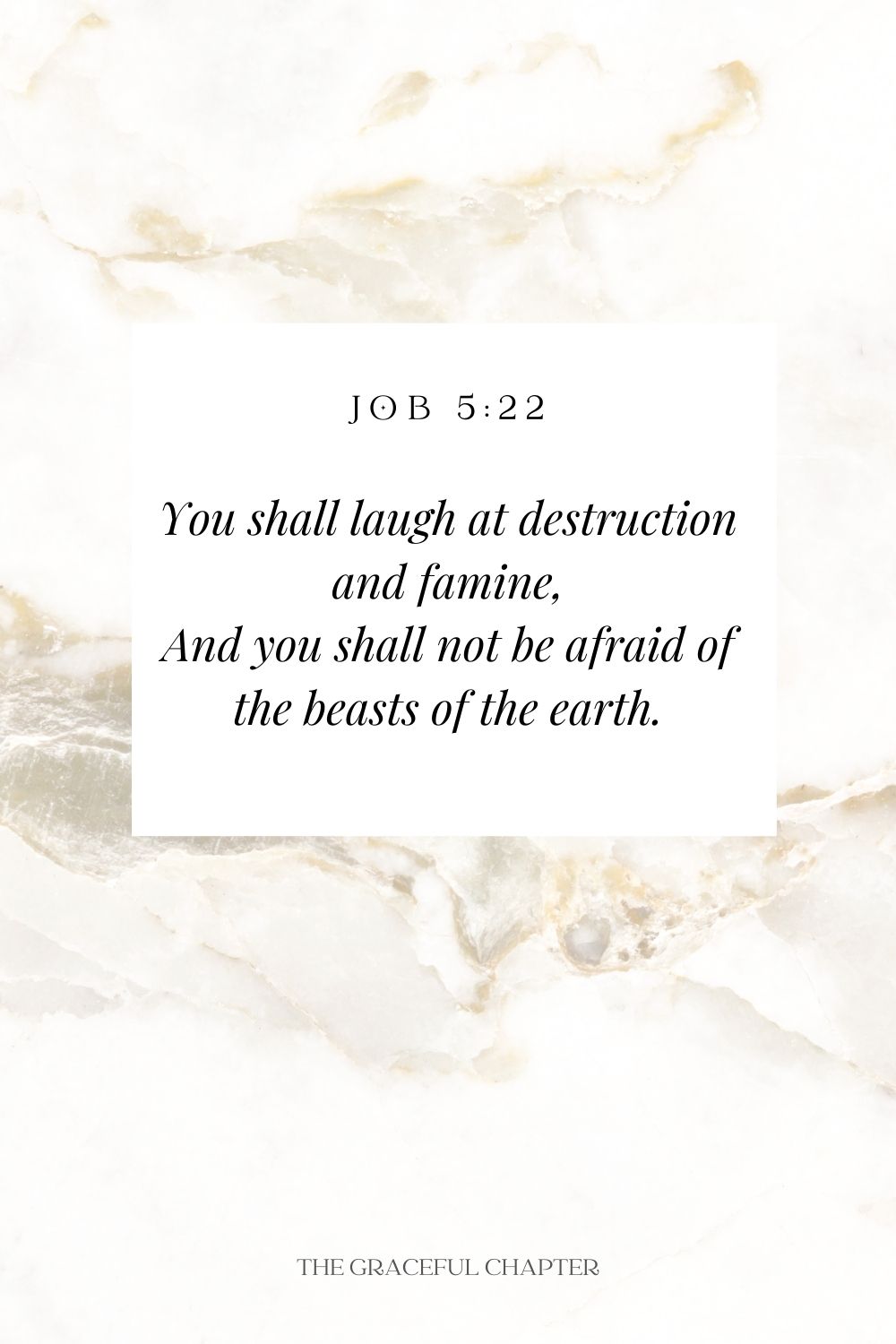 You shall laugh at destruction and famine, And you shall not be afraid of the beasts of the earth. Job 5:22