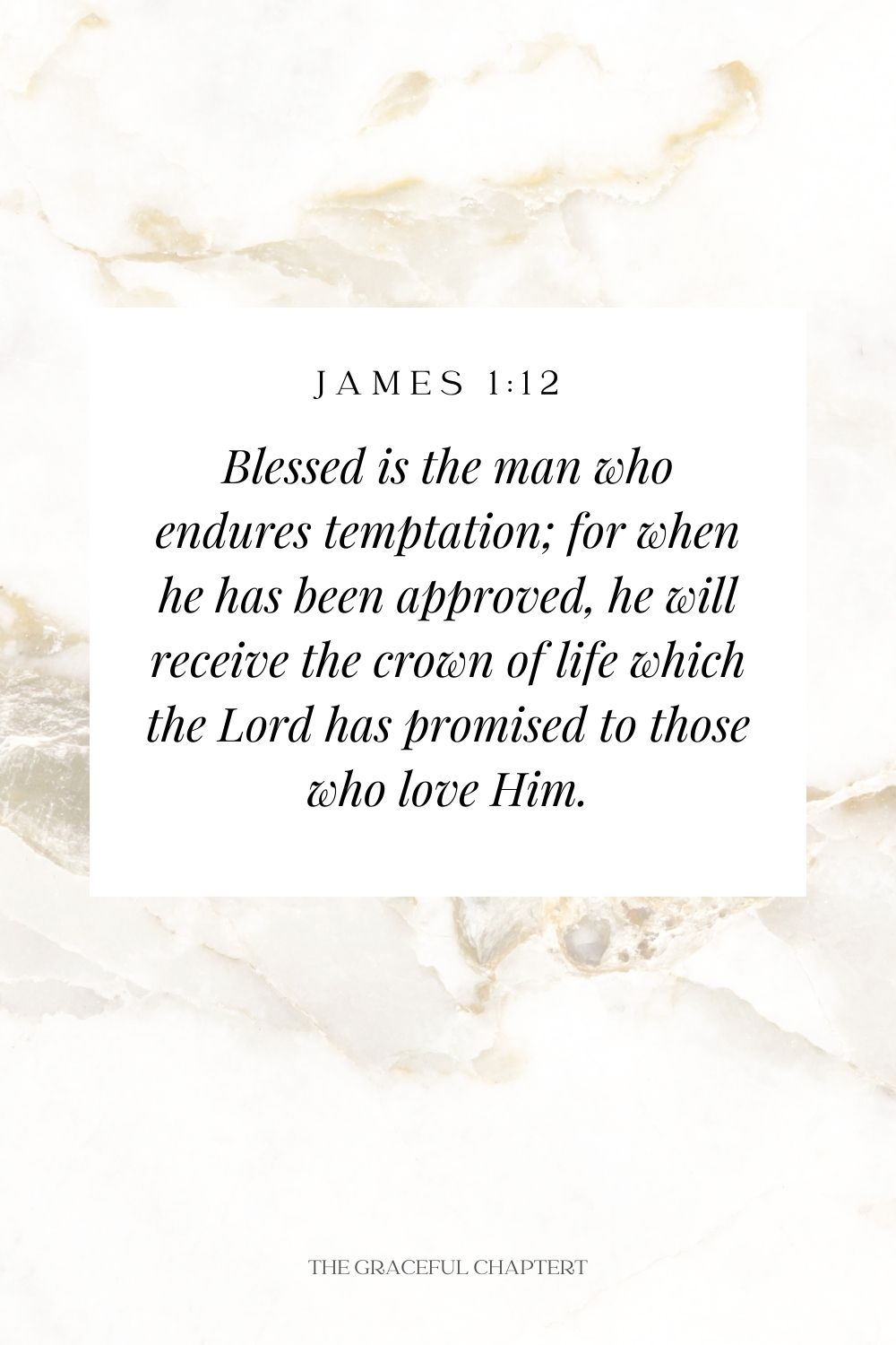 Blessed is the man who endures temptation; for when he has been approved, he will receive the crown of life which the Lord has promised to those who love Him. James 1:12