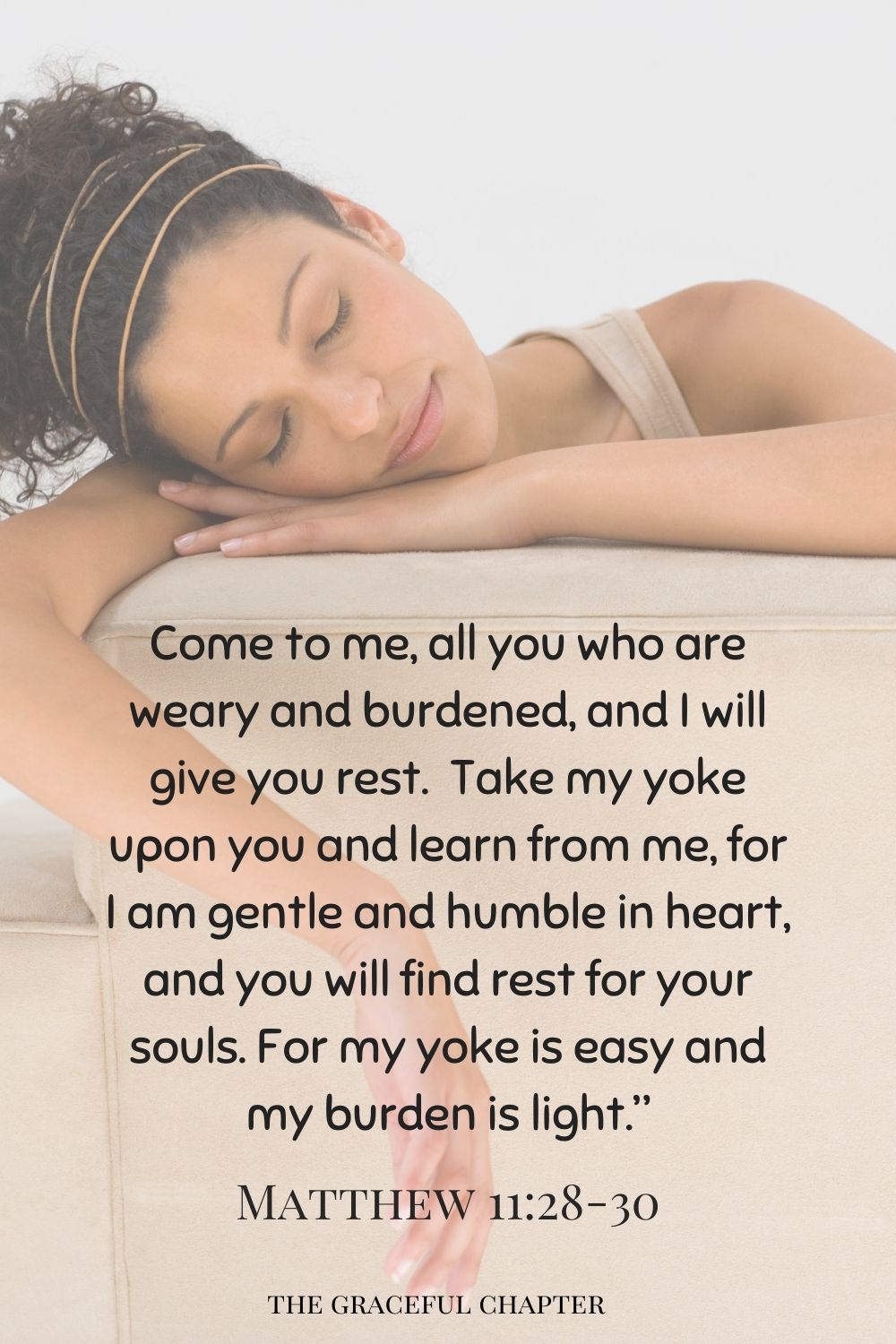 comforting bedtime bible verses - Come to me, all you who are weary and burdened, and I will give you rest.  Take my yoke upon you and learn from me, for I am gentle and humble in heart, and you will find rest for your souls. For my yoke is easy and my burden is light.” Matthew 11:28-30 