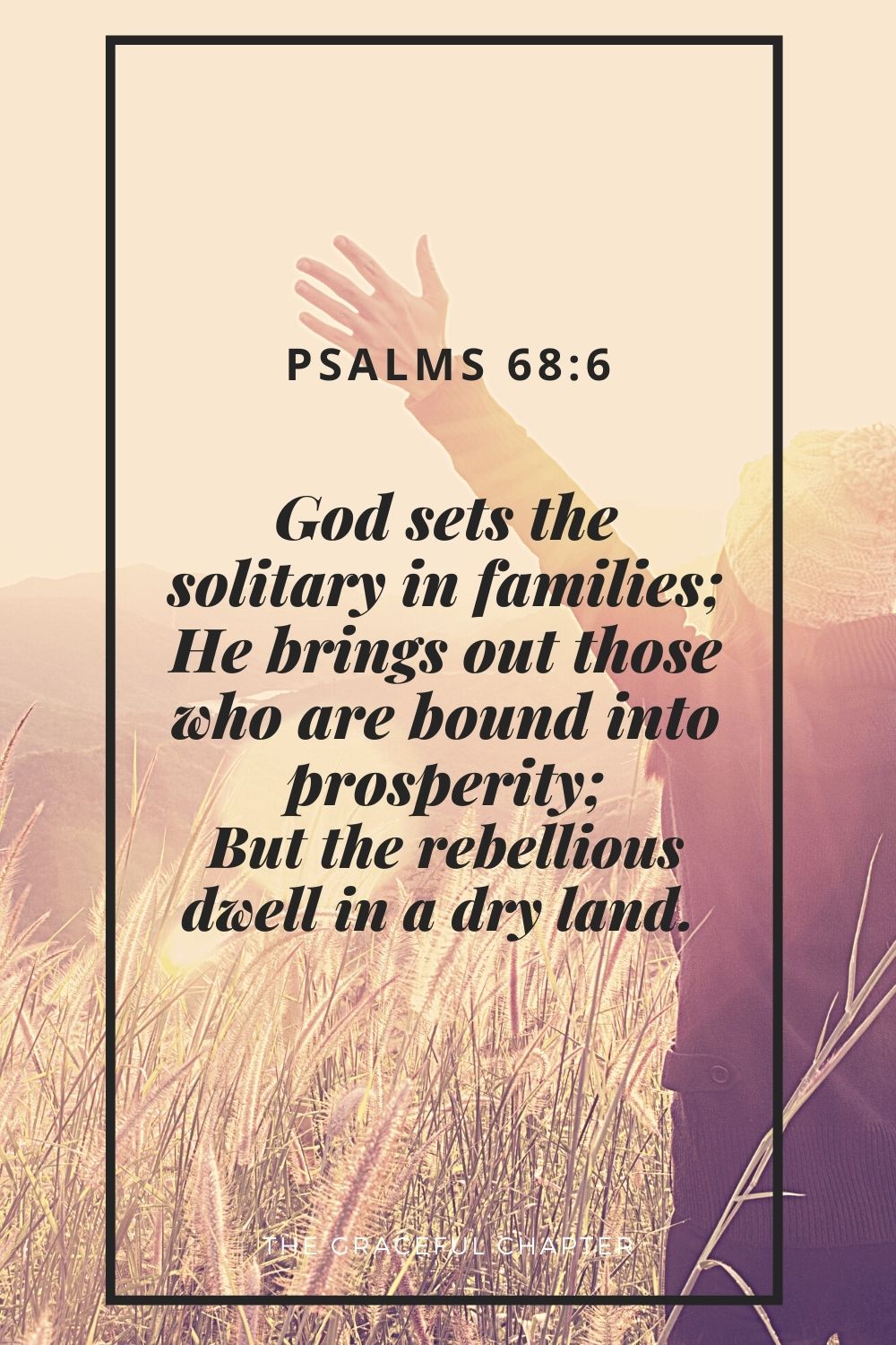 God sets the solitary in families; He brings out those who are bound into prosperity; But the rebellious dwell in a dry land.  Psalms 68:6