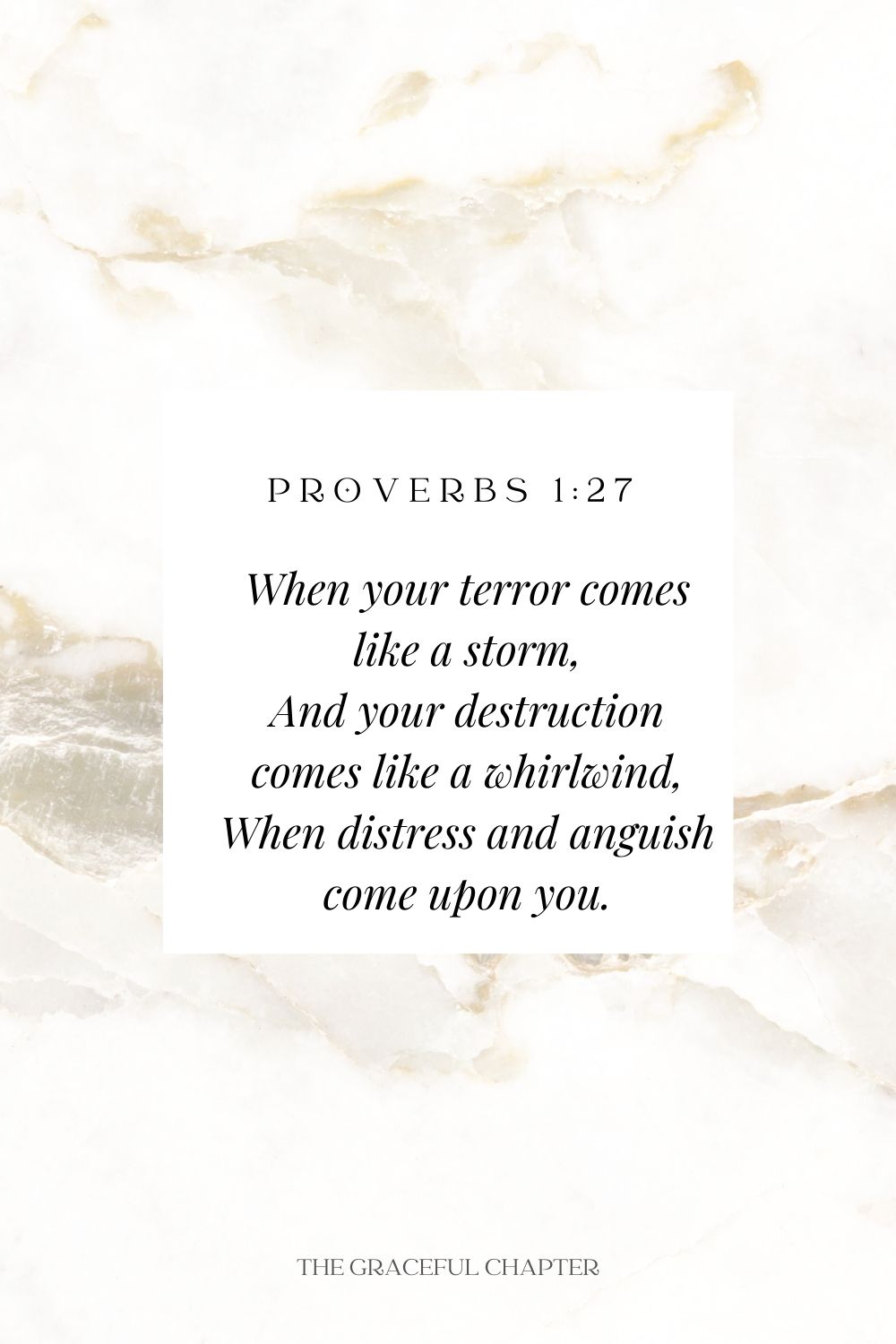 When your terror comes like a storm, And your destruction comes like a whirlwind, When distress and anguish come upon you. Proverbs 1:27