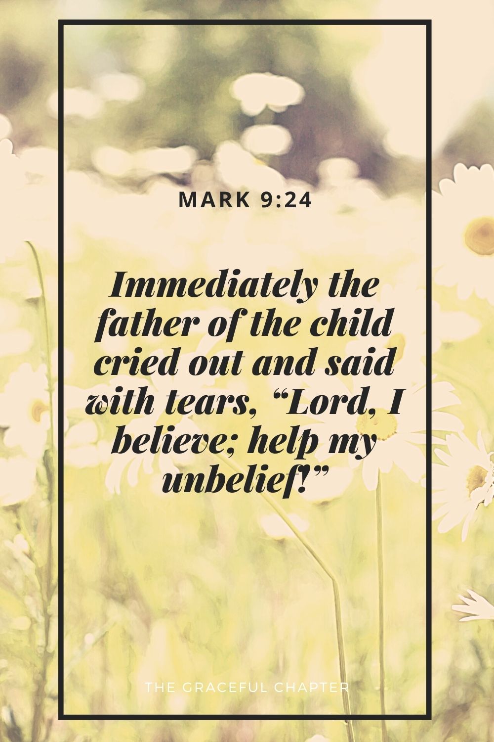 Immediately the father of the child cried out and said with tears, “Lord, I believe; help my unbelief!” Mark 9:24