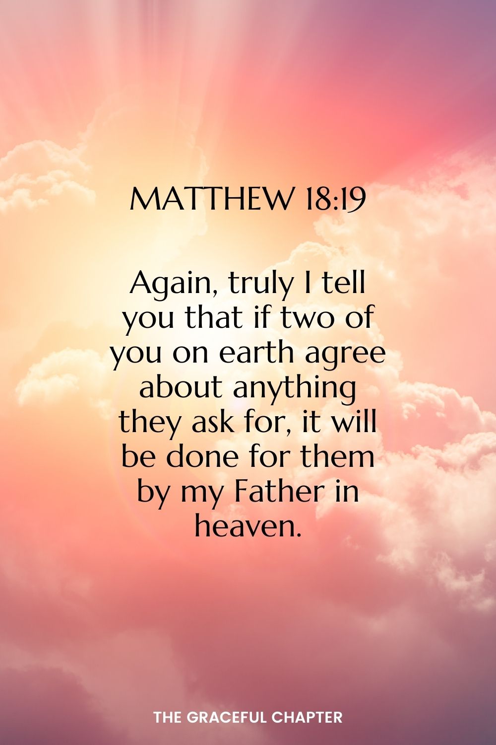 Again, truly I tell you that if two of you on earth agree about anything they ask for, it will be done for them by my Father in heaven.  Matthew 18:19