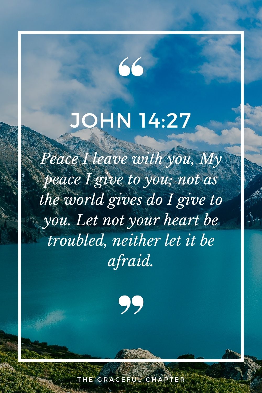 Peace I leave with you, My peace I give to you; not as the world gives do I give to you. Let not your heart be troubled, neither let it be afraid. John 14:27