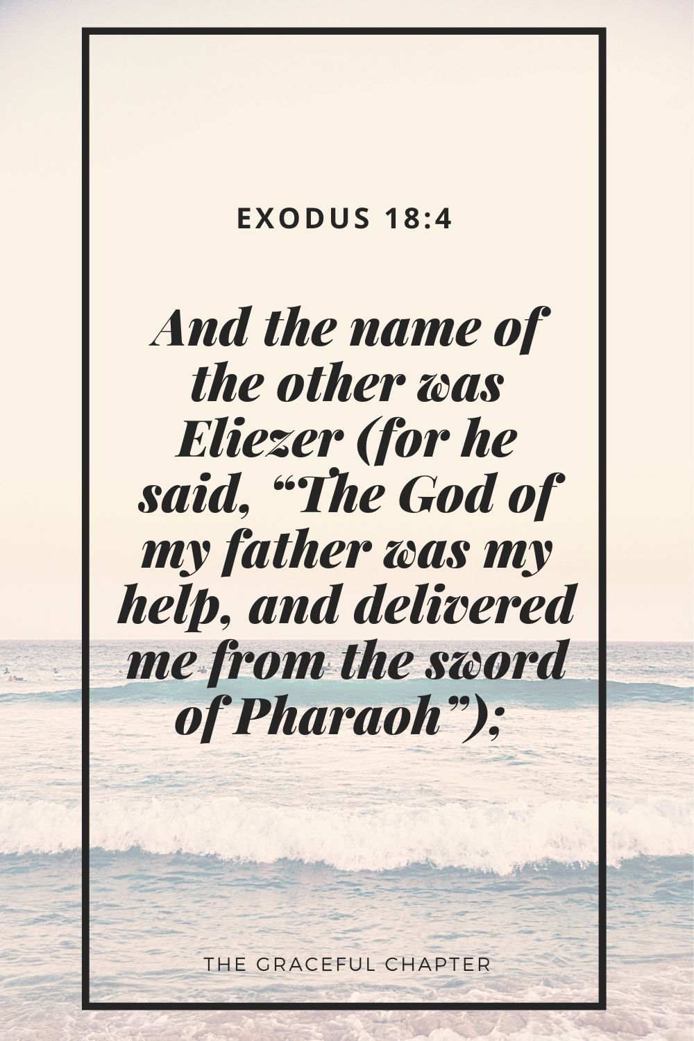 And the name of the other was Eliezer (for he said, “The God of my father was my help, and delivered me from the sword of Pharaoh”);  Exodus 18:4