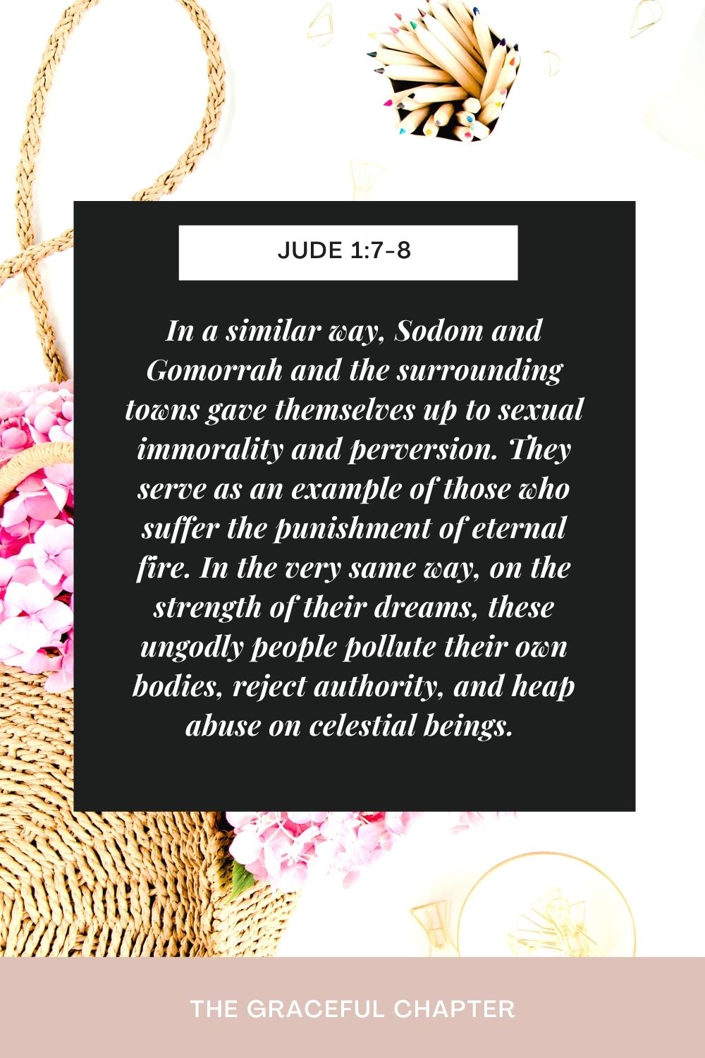 In a similar way, Sodom and Gomorrah and the surrounding towns gave themselves up to sexual immorality and perversion. They serve as an example of those who suffer the punishment of eternal fire. In the very same way, on the strength of their dreams, these ungodly people pollute their own bodies, reject authority, and heap abuse on celestial beings.  Jude 1:7-8